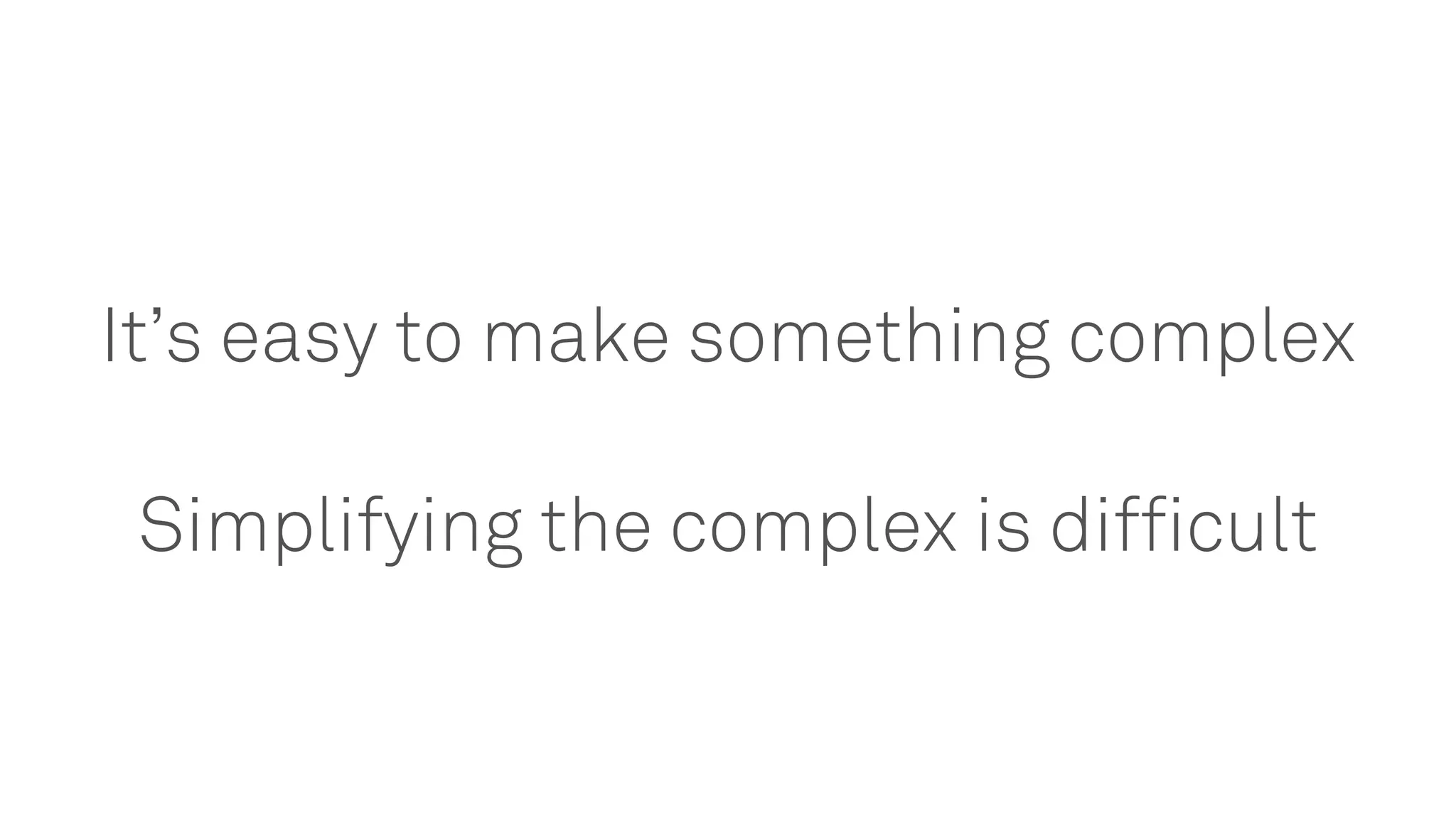 It’s easy to make something complex
Simplifying the complex is difficult
 