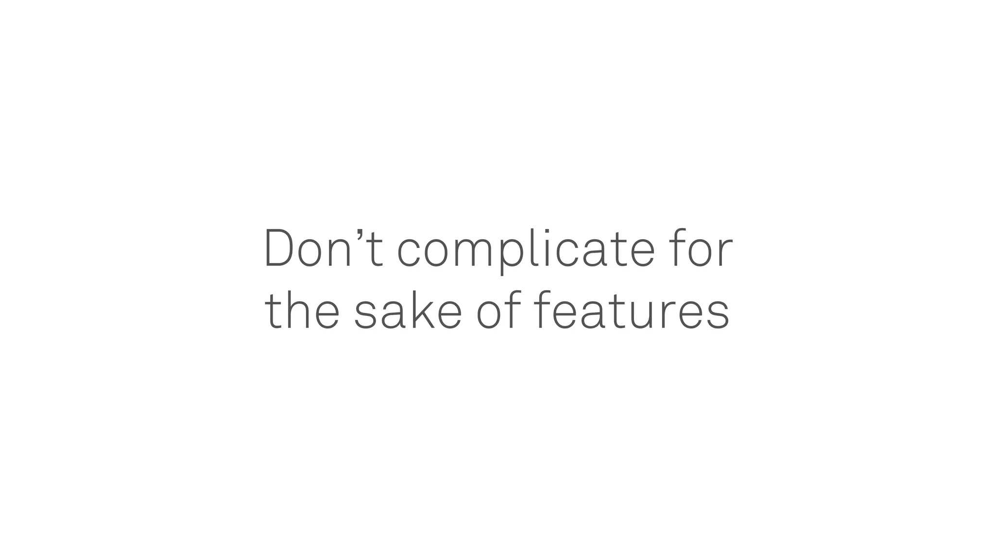 Don’t complicate for
the sake of features
 