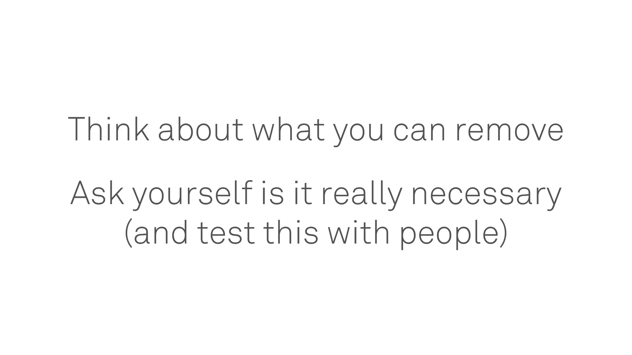 Think about what you can remove
Ask yourself is it really necessary
(and test this with people)
 