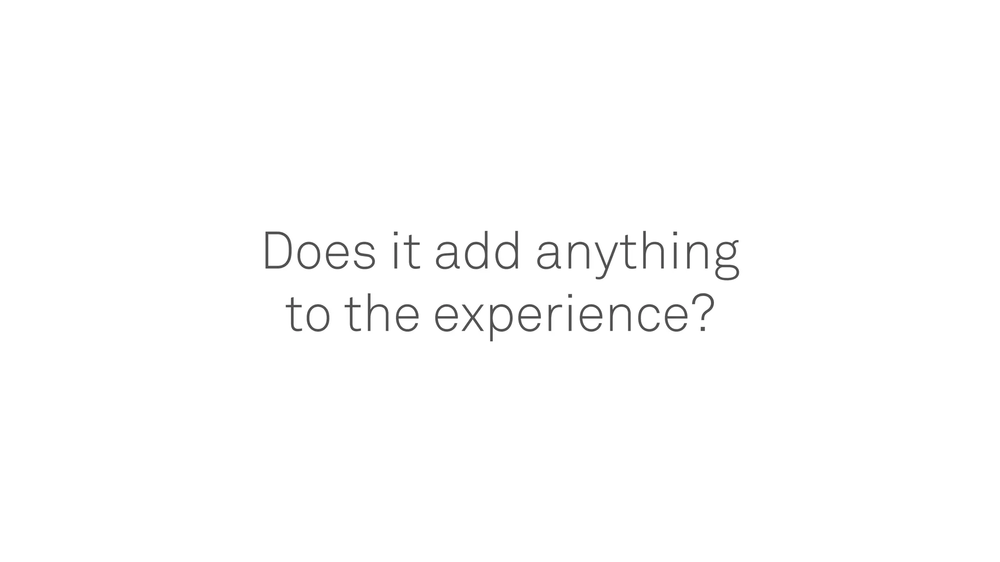 Does it add anything
to the experience?
 