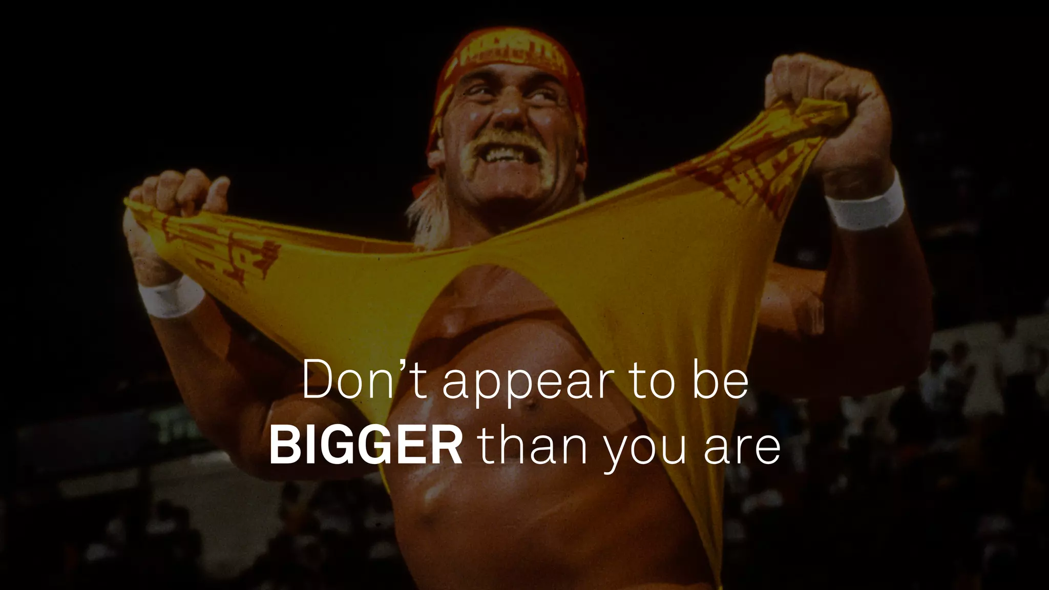Don’t appear to be
BIGGER than you are
 