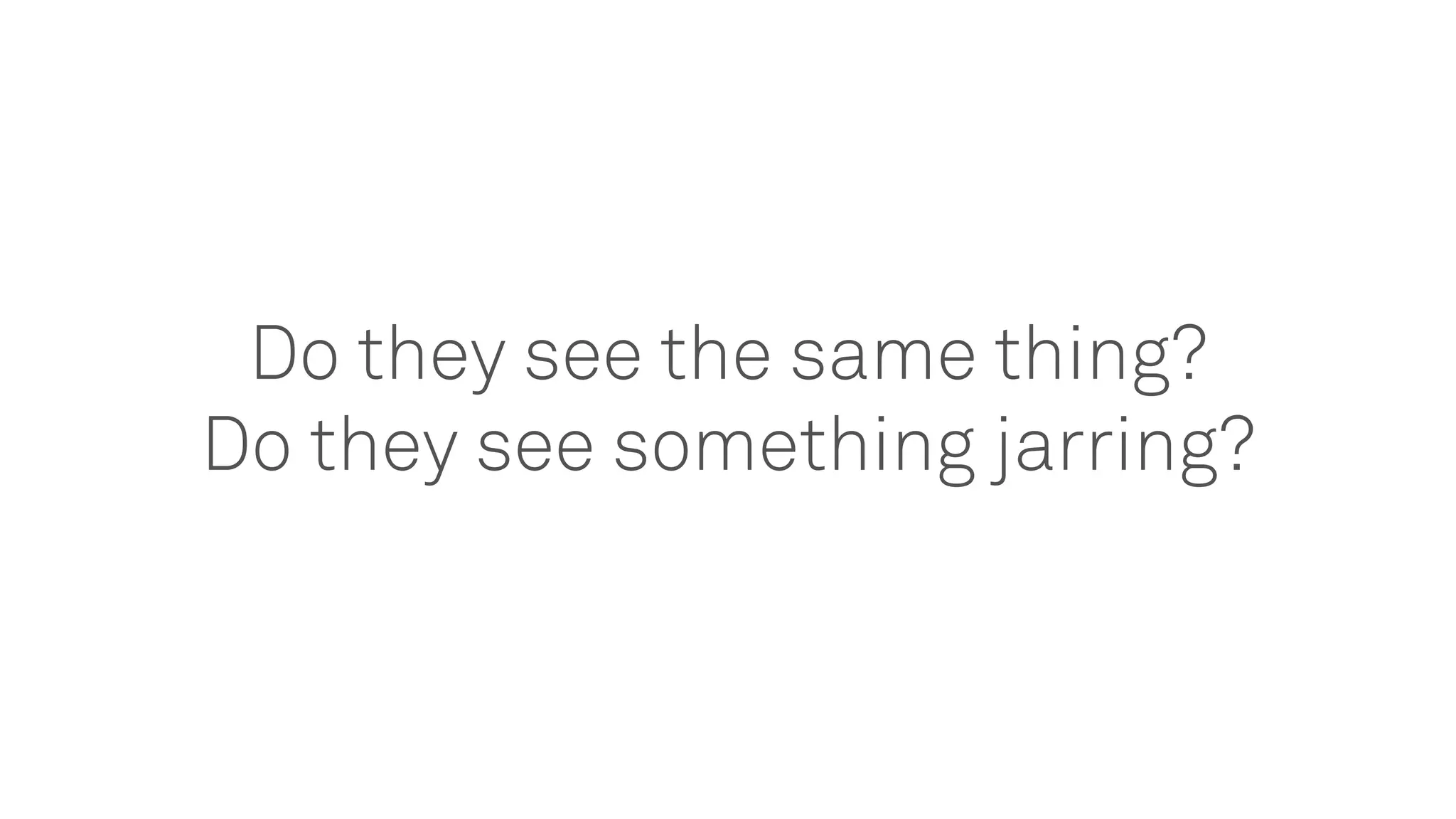 Do they see the same thing?
Do they see something jarring?
 