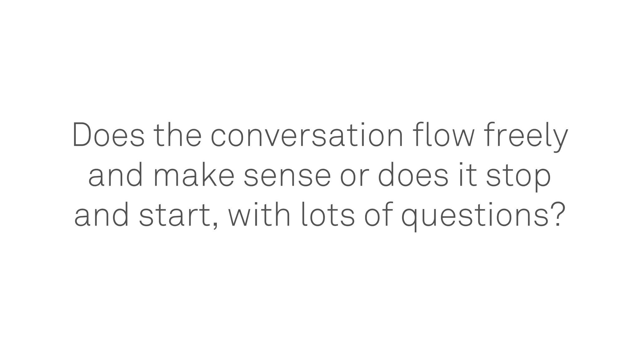 Does the conversation flow freely
and make sense or does it stop
and start, with lots of questions?
 