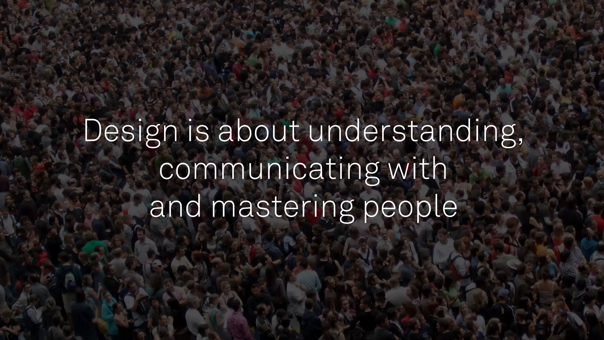 Design is about understanding,
communicating with
and mastering people
 