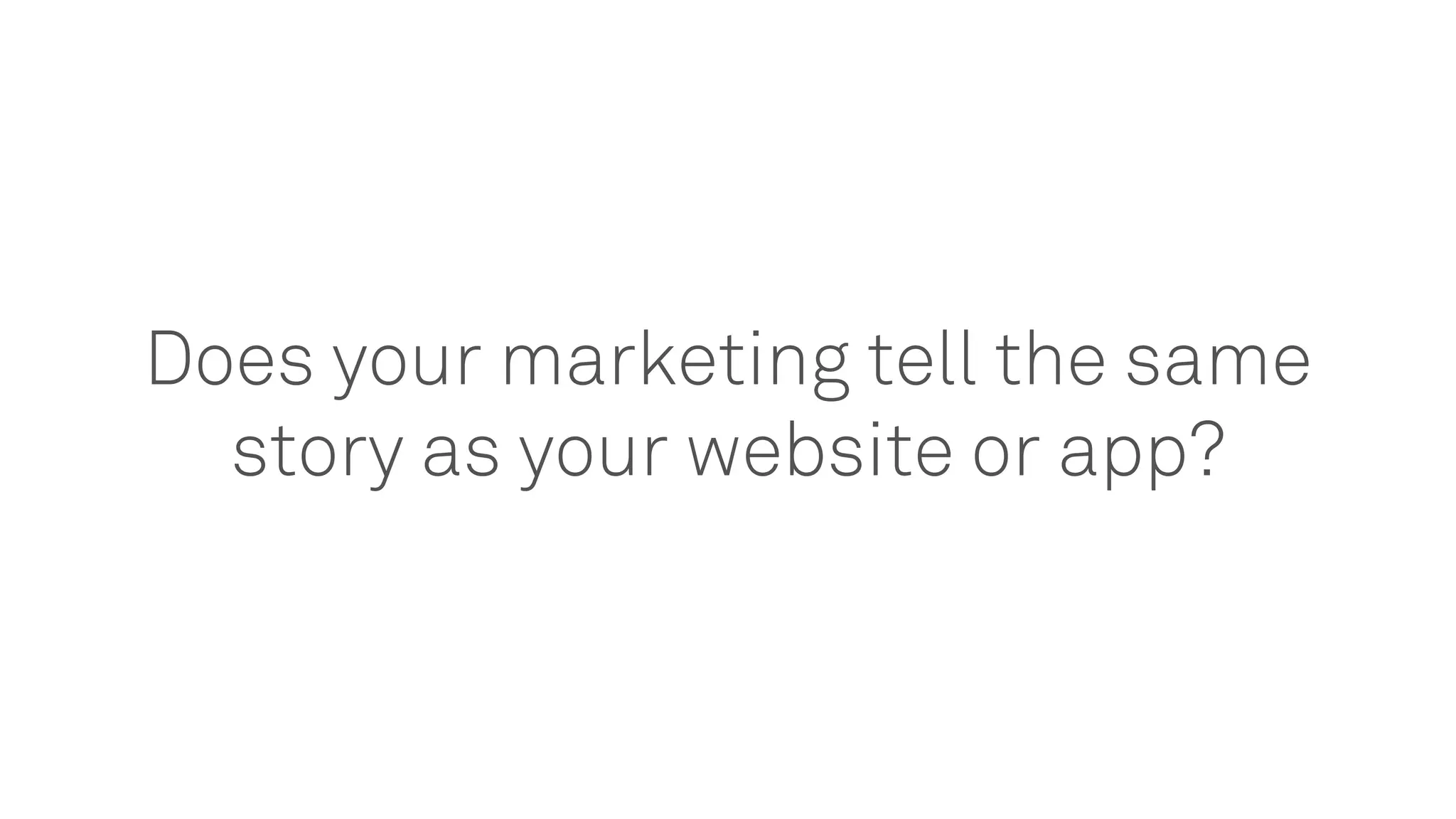 Does your marketing tell the same
story as your website or app?
 