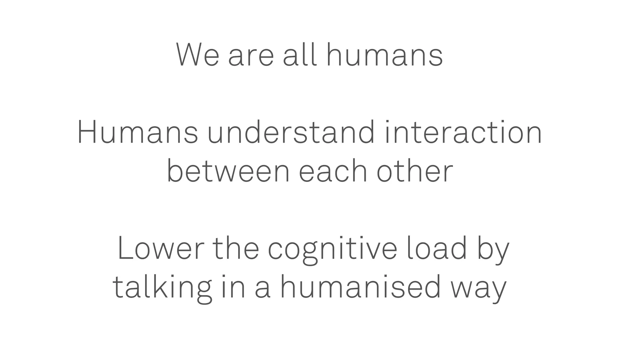 We are all humans
Humans understand interaction
between each other
Lower the cognitive load by
talking in a humanised way
 