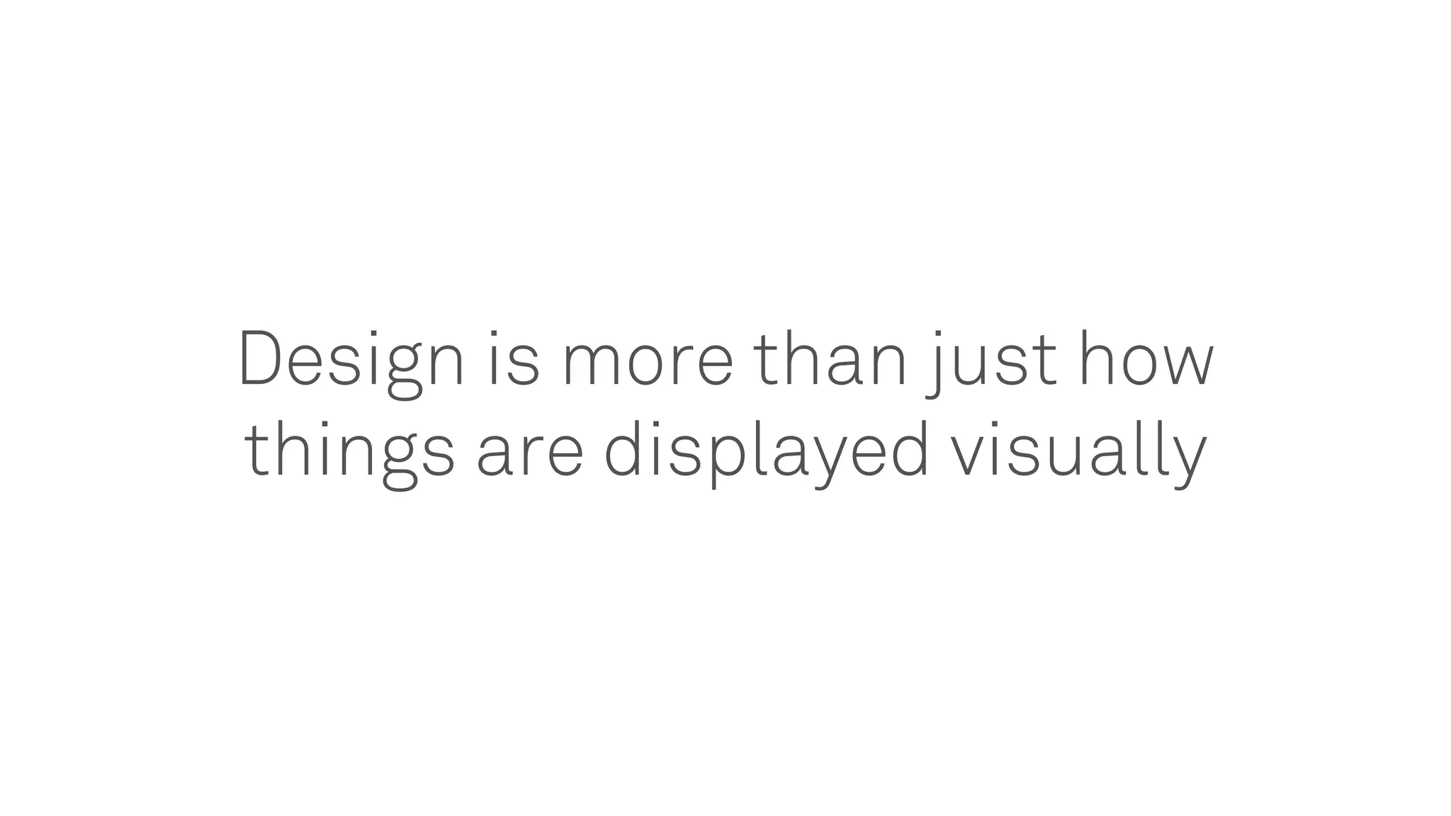 Design is more than just how
things are displayed visually
 