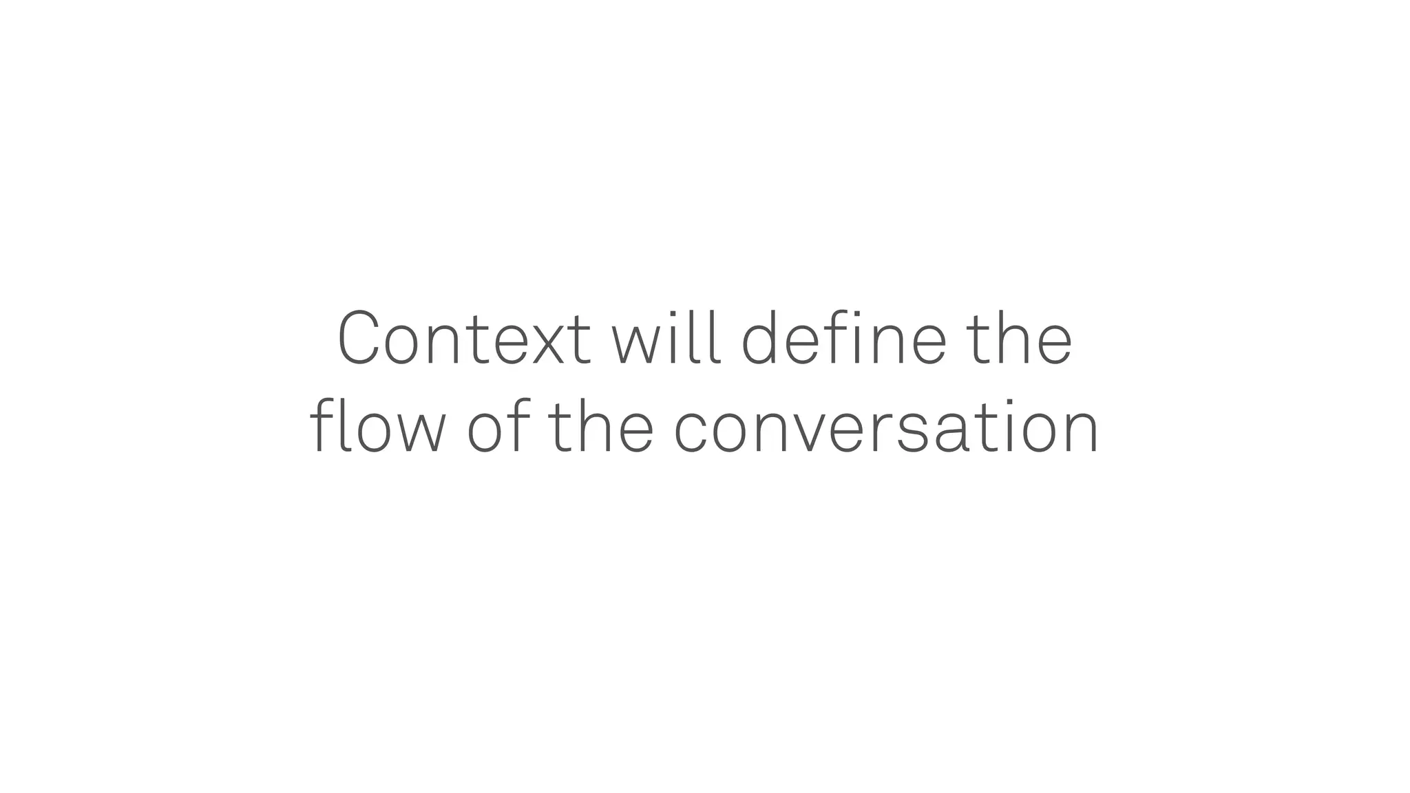 Context will define the
flow of the conversation
 