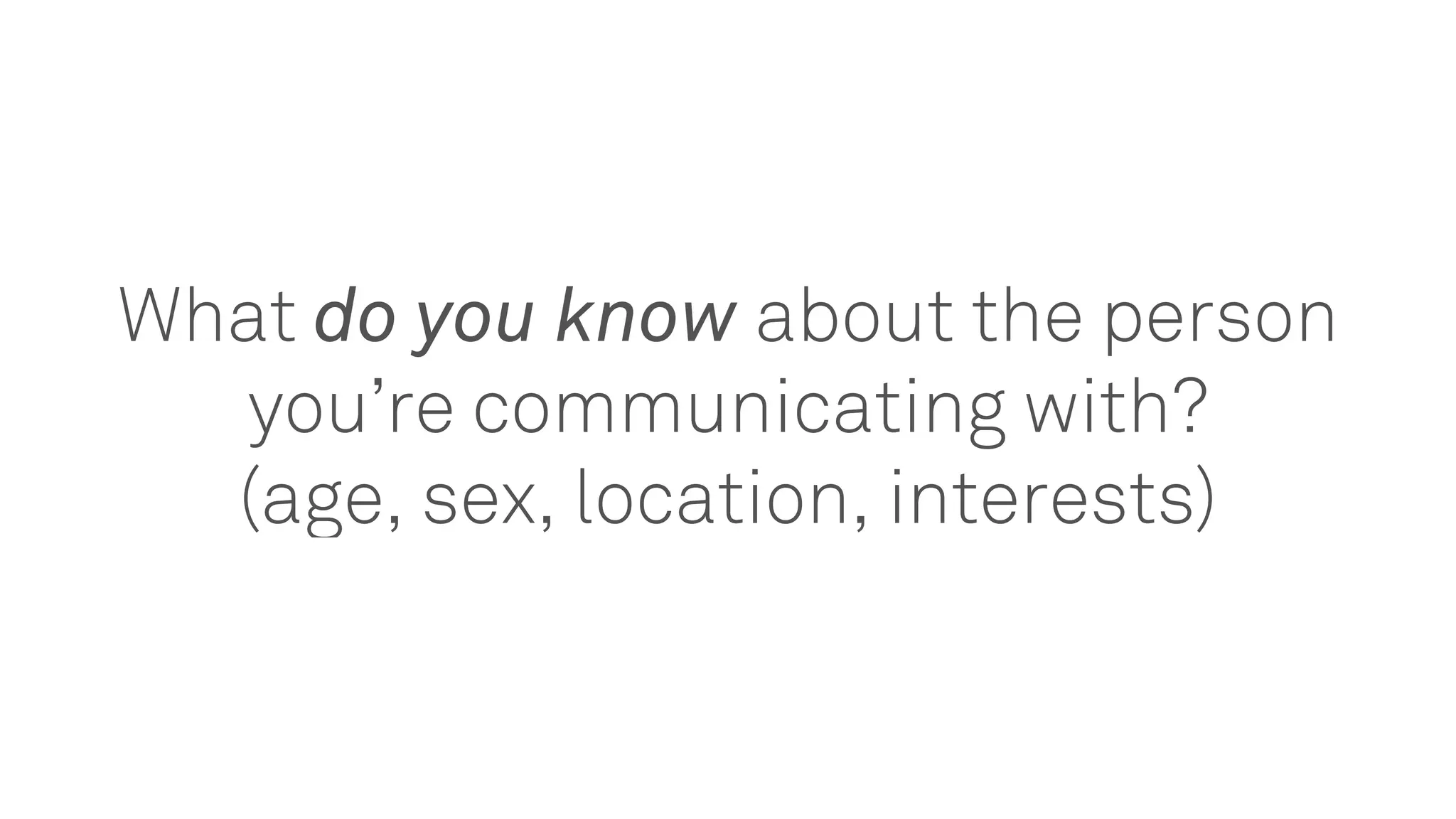 What do you know about the person
you’re communicating with?
(age, sex, location, interests)
 