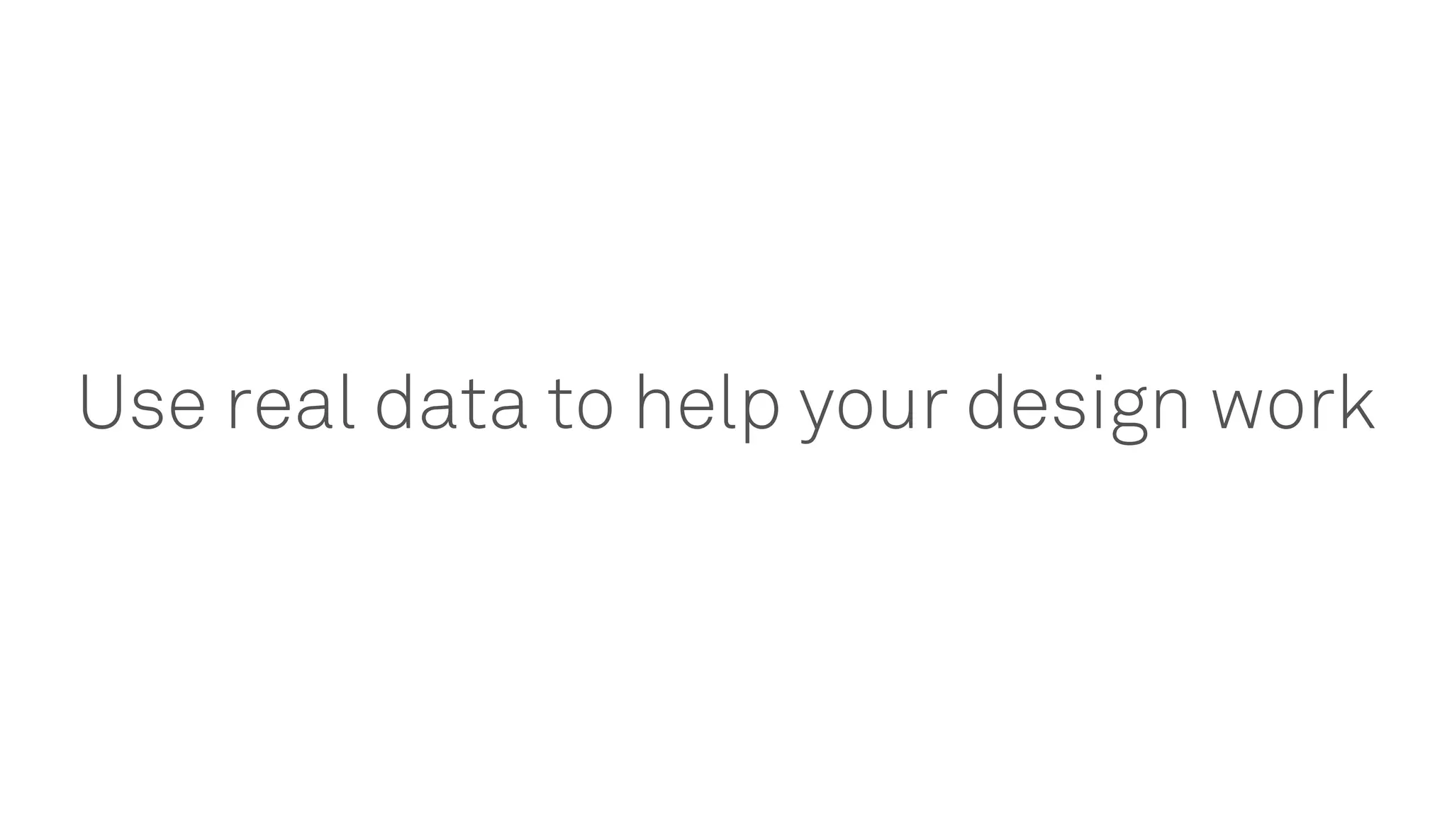Use real data to help your design work
 