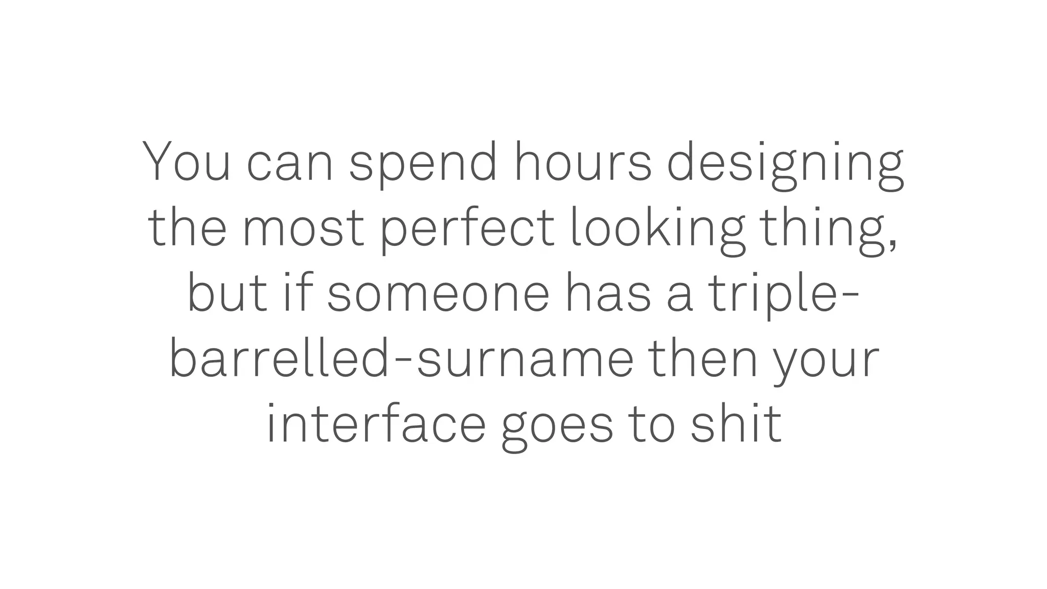 You can spend hours designing
the most perfect looking thing,
but if someone has a triple-
barrelled-surname then your
interface goes to shit
 