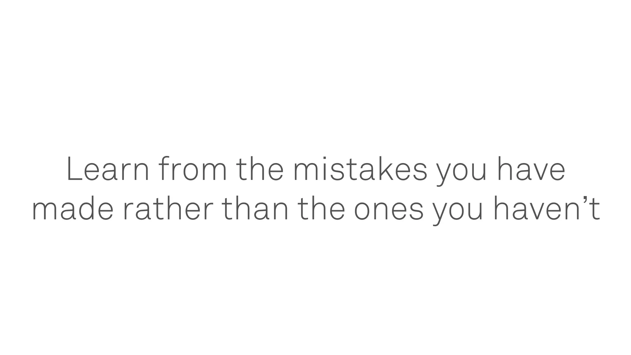 Learn from the mistakes you have
made rather than the ones you haven’t
 