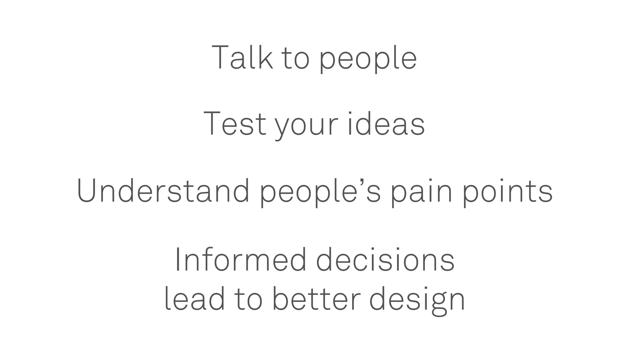 Talk to people
Test your ideas
Understand people’s pain points
Informed decisions
lead to better design
 