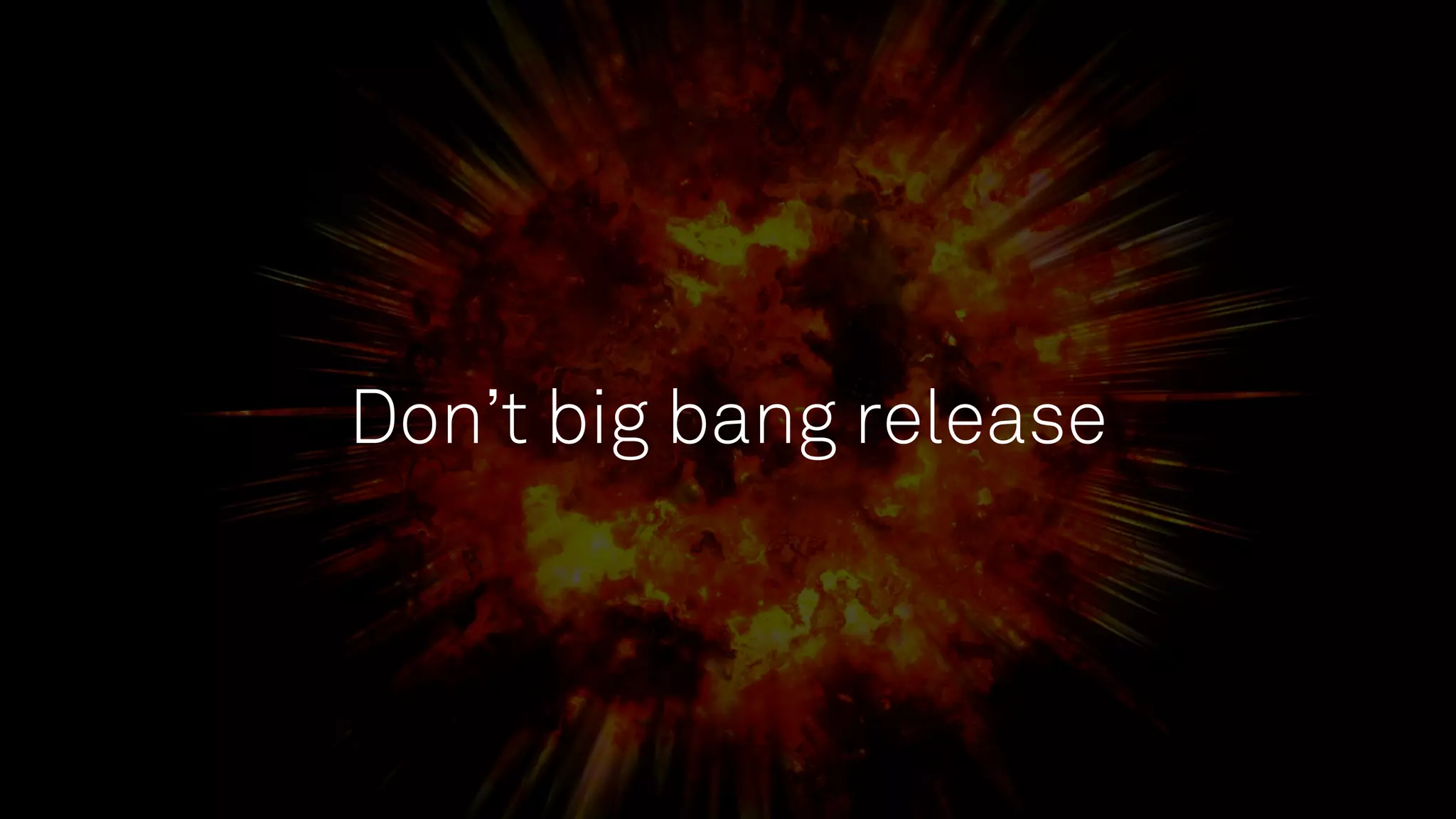 Don’t big bang release
 