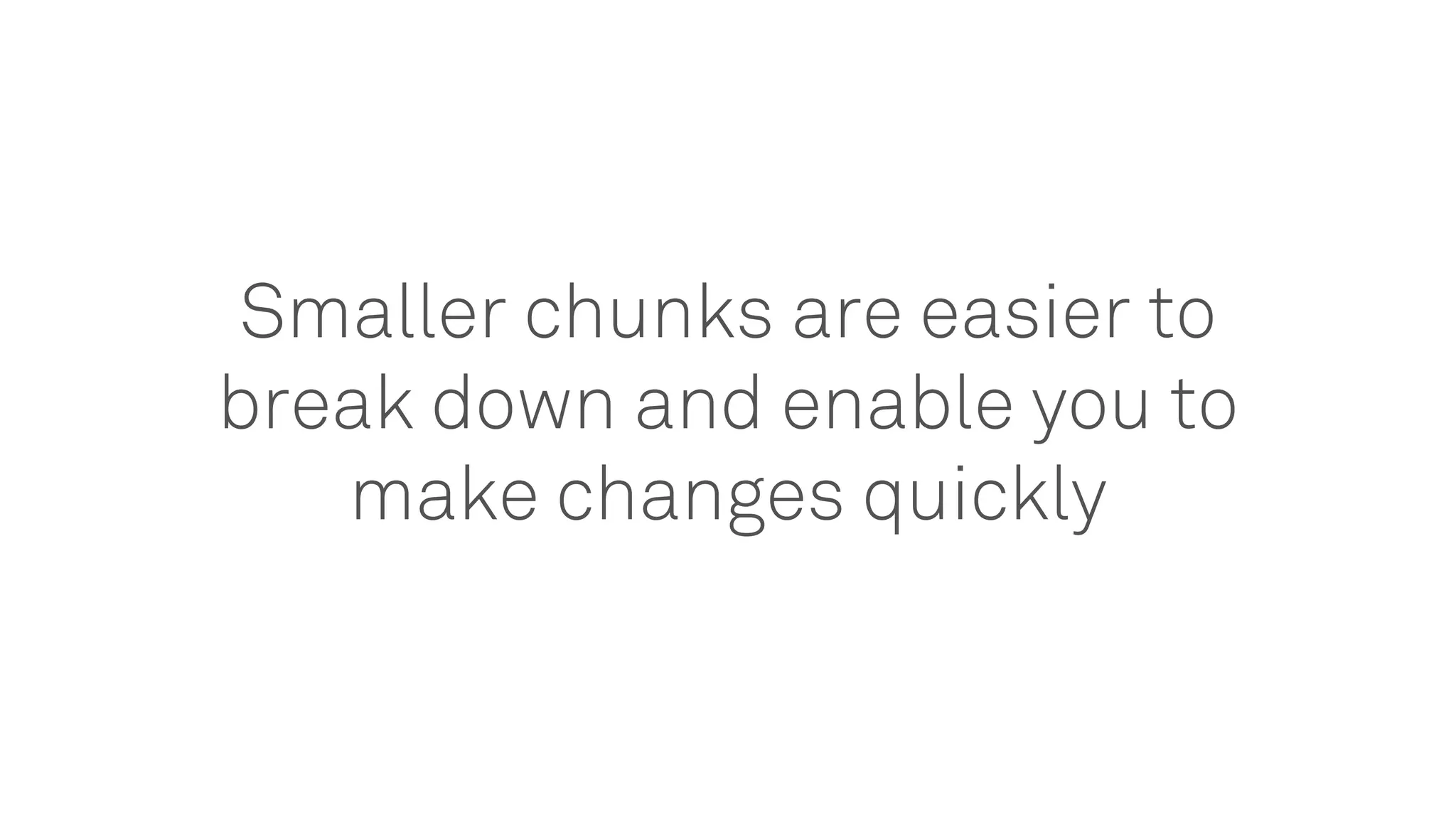 Smaller chunks are easier to
break down and enable you to
make changes quickly
 