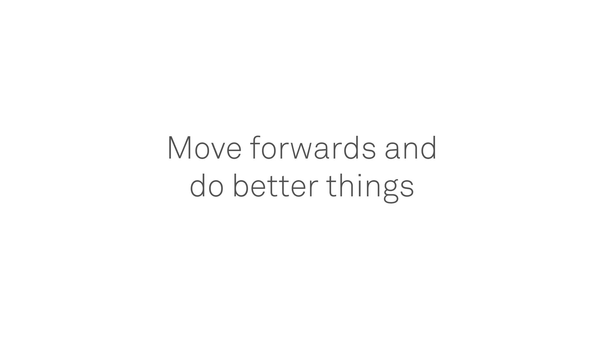Move forwards and
do better things
 