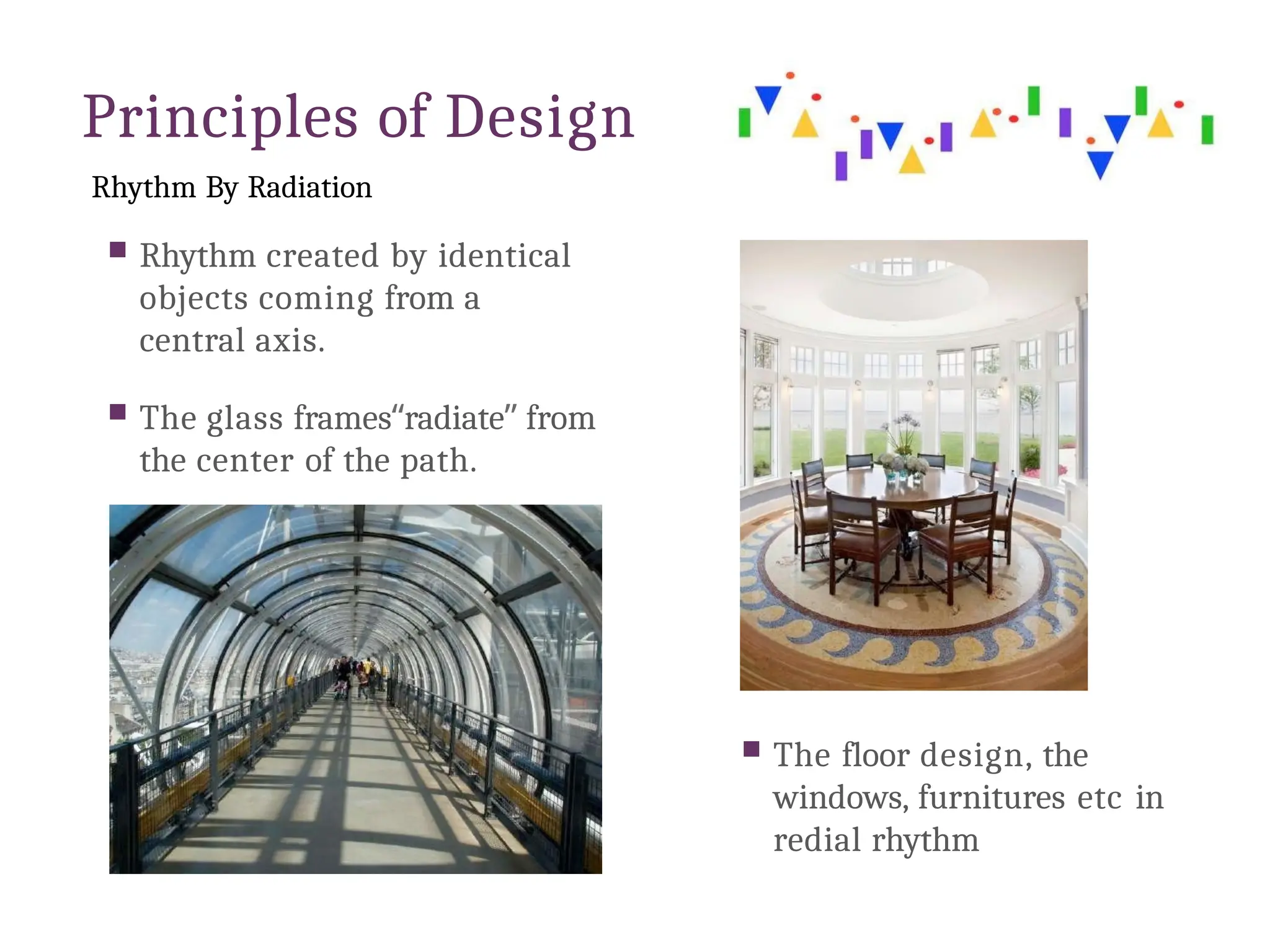 Principles of Design
Rhythm By Radiation
 Rhythm created by identical
objects coming from a
central axis.
 The glass frames“radiate” from
the center of the path.
 The floor design, the
windows, furnitures etc in
redial rhythm
 