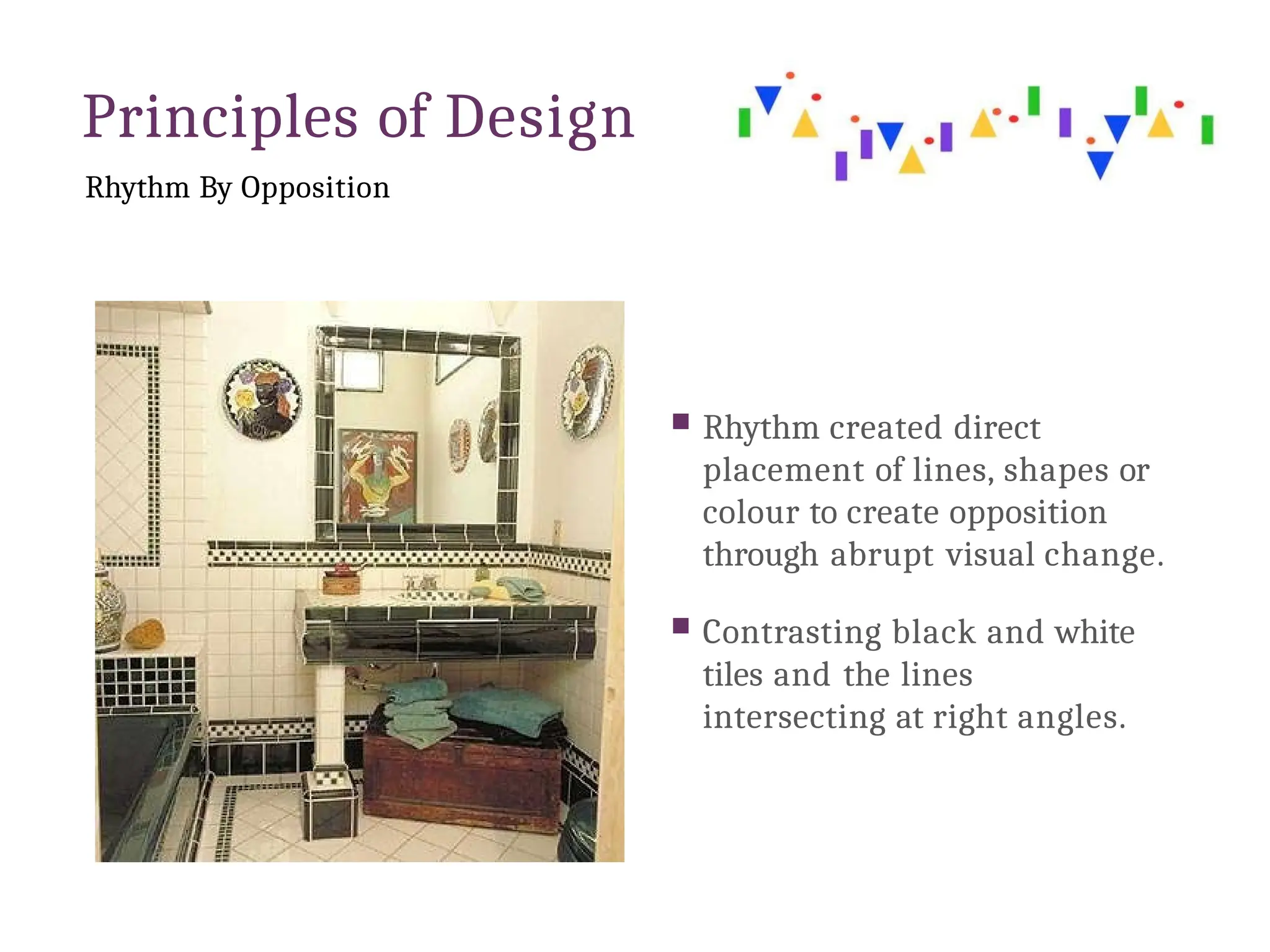 Principles of Design
Rhythm By Opposition
 Rhythm created direct
placement of lines, shapes or
colour to create opposition
through abrupt visual change.
 Contrasting black and white
tiles and the lines
intersecting at right angles.
 