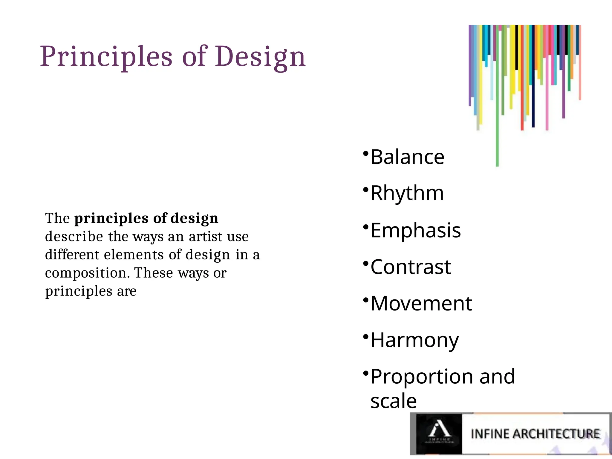 Principles of Design
The principles of design
describe the ways an artist use
different elements of design in a
composition. These ways or
principles are
•Balance
•Rhythm
•Emphasis
•Contrast
•Movement
•Harmony
•Proportion and
scale
 