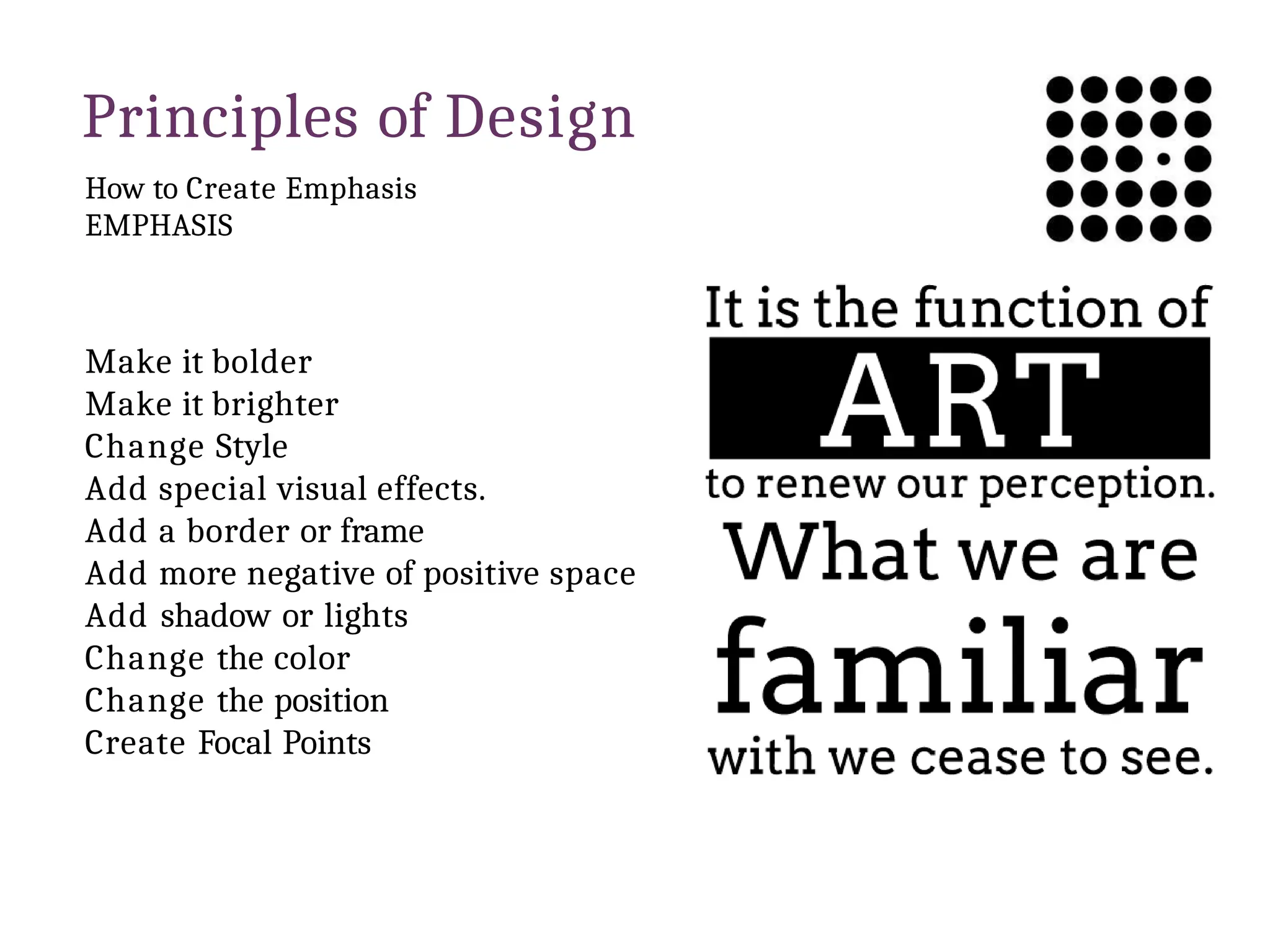 Principles of Design
How to Create Emphasis
EMPHASIS
Make it bolder
Make it brighter
Change Style
Add special visual effects.
Add a border or frame
Add more negative of positive space
Add shadow or lights
Change the color
Change the position
Create Focal Points
 