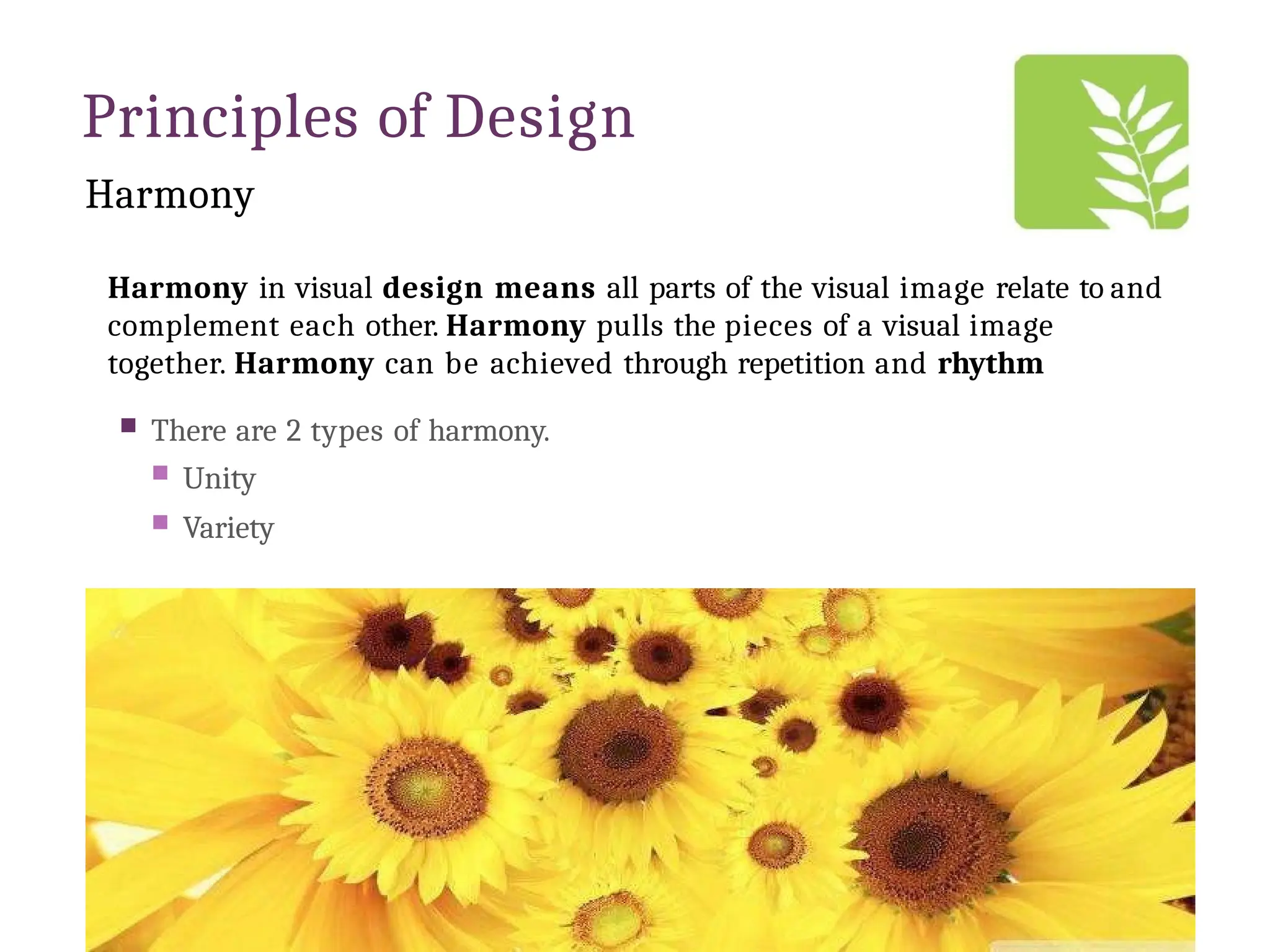 Principles of Design
Harmony
Harmony in visual design means all parts of the visual image relate to and
complement each other. Harmony pulls the pieces of a visual image
together. Harmony can be achieved through repetition and rhythm
 There are 2 types of harmony.
 Unity
 Variety
 