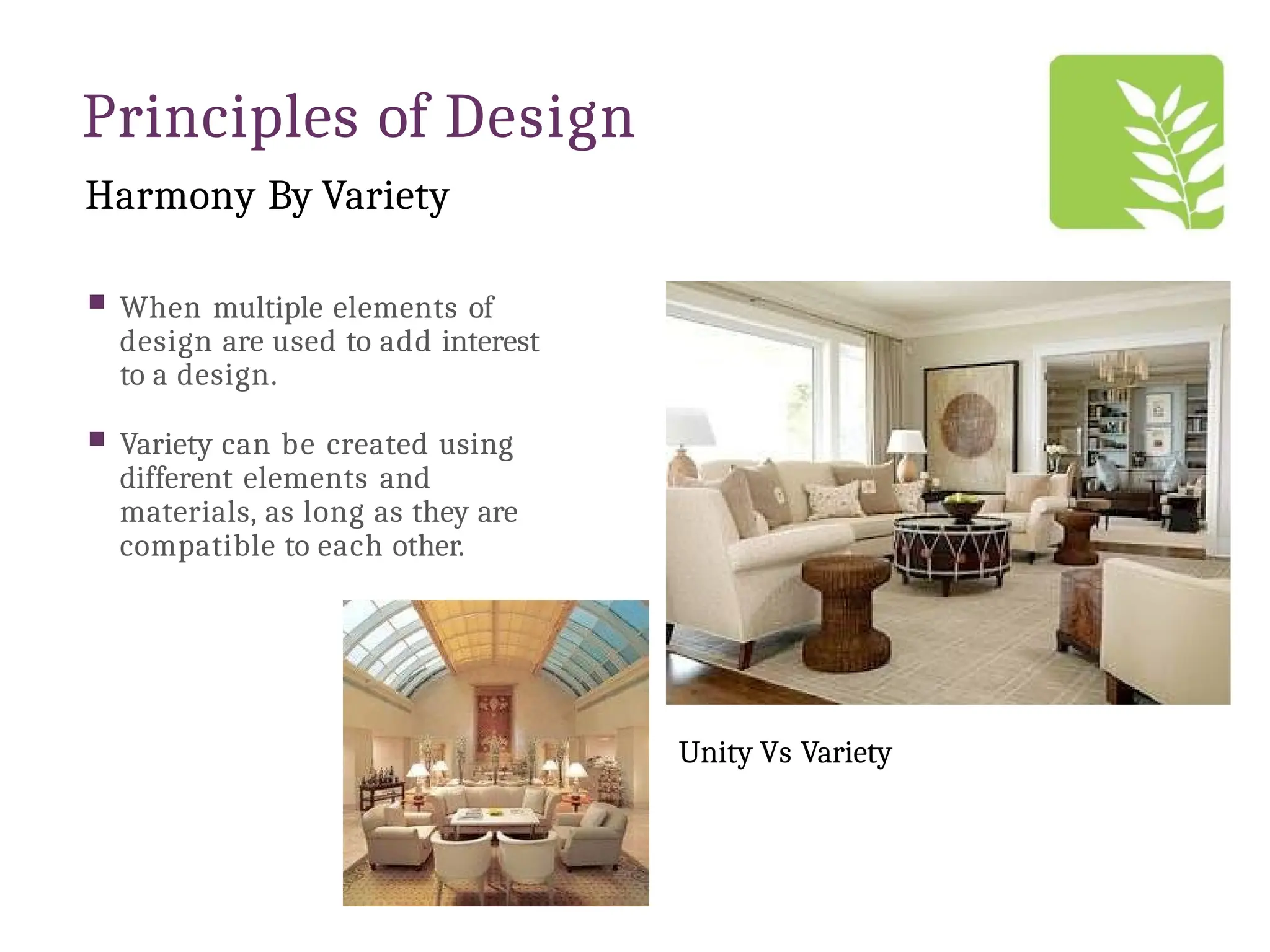 Principles of Design
Harmony By Variety
 When multiple elements of
design are used to add interest
to a design.
 Variety can be created using
different elements and
materials, as long as they are
compatible to each other.
Unity Vs Variety
 