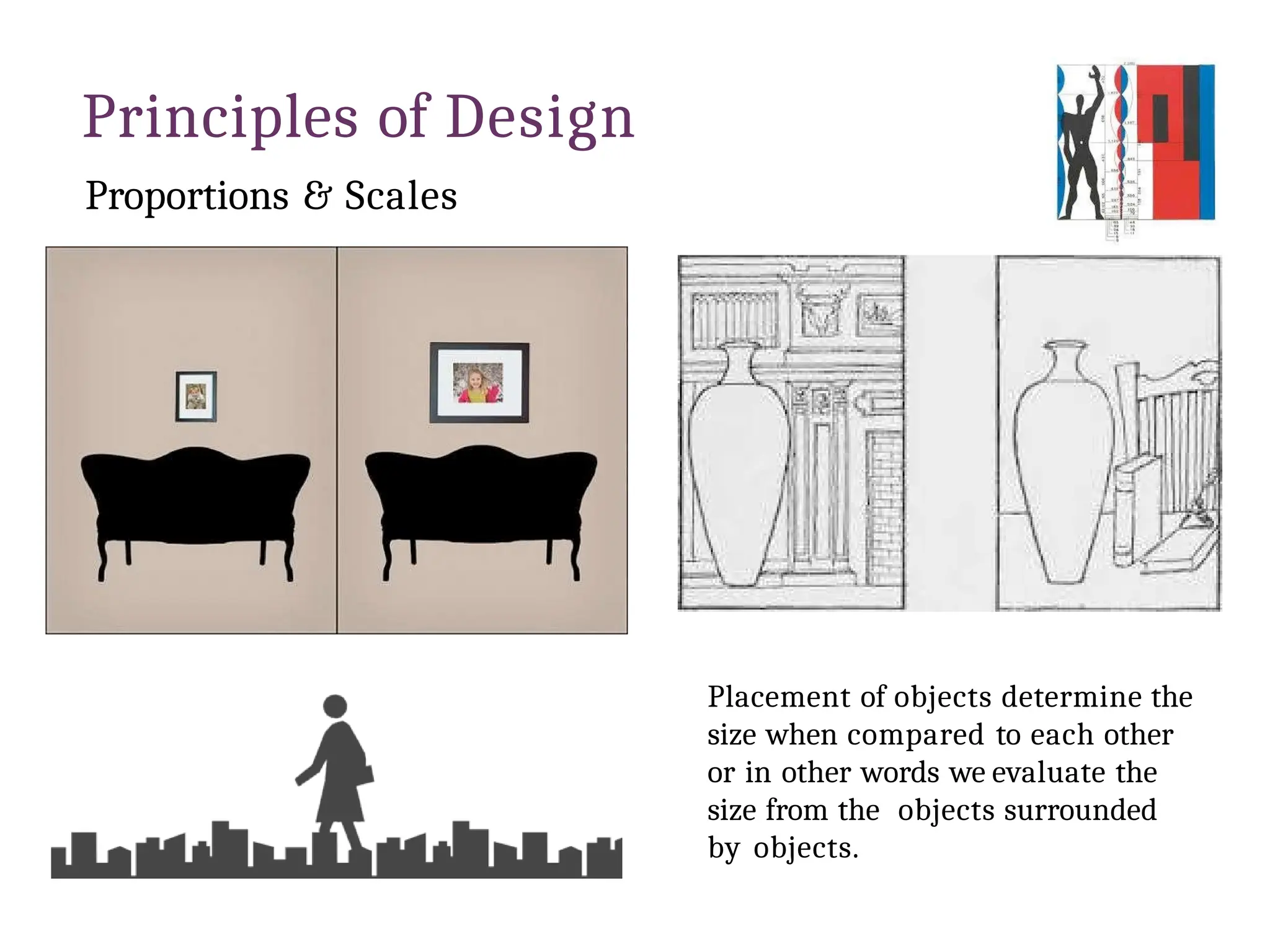 Principles of Design
Proportions & Scales
Placement of objects determine the
size when compared to each other
or in other words we evaluate the
size from the objects surrounded
by objects.
 