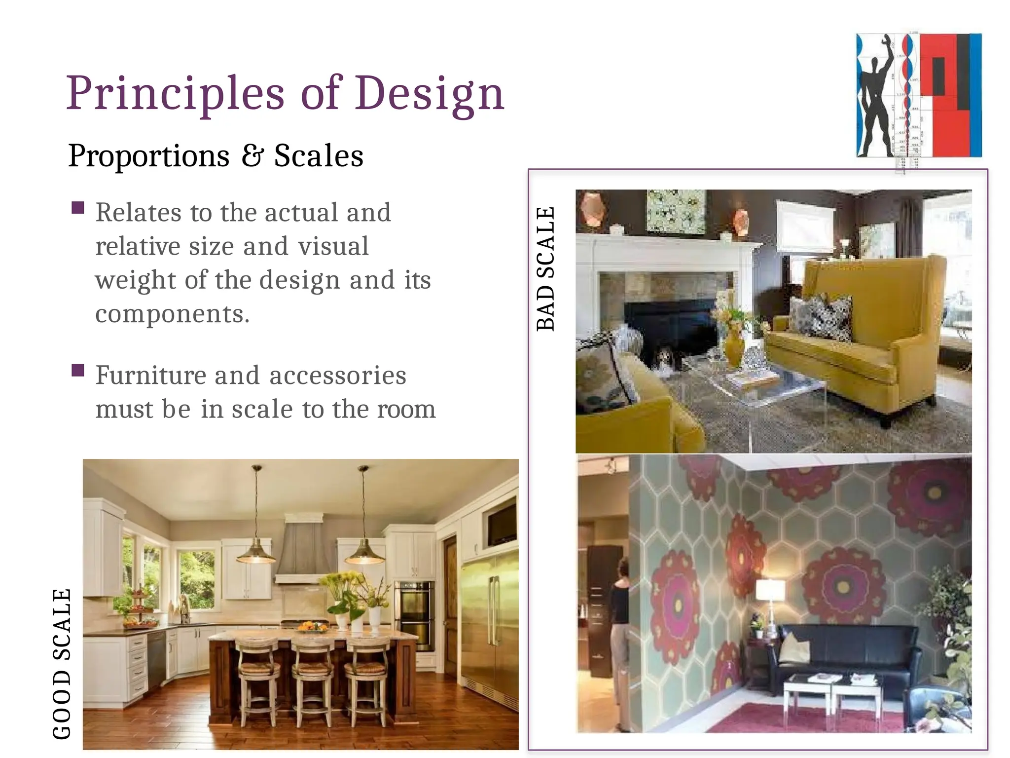 Principles of Design
Proportions & Scales
 Relates to the actual and
relative size and visual
weight of the design and its
components.
 Furniture and accessories
must be in scale to the room
BAD
SCALE
G
O
O
D
SCALE
 
