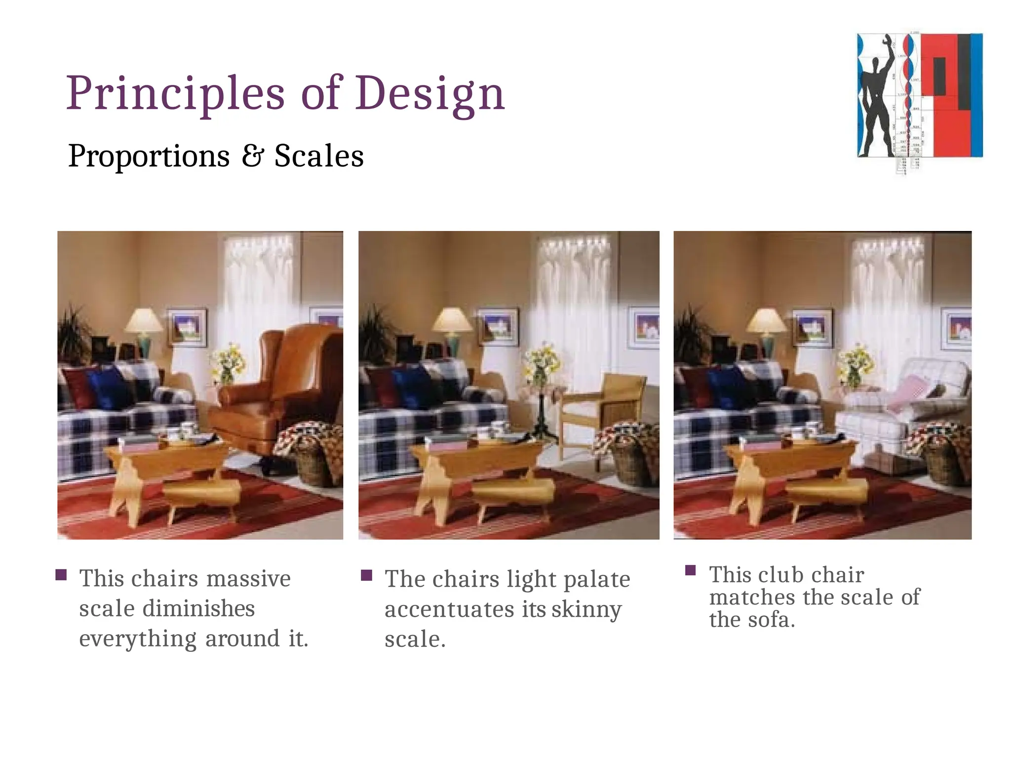 Principles of Design
Proportions & Scales
 This chairs massive
scale diminishes
everything around it.
 The chairs light palate
accentuates its skinny
scale.
 This club chair
matches the scale of
the sofa.
 