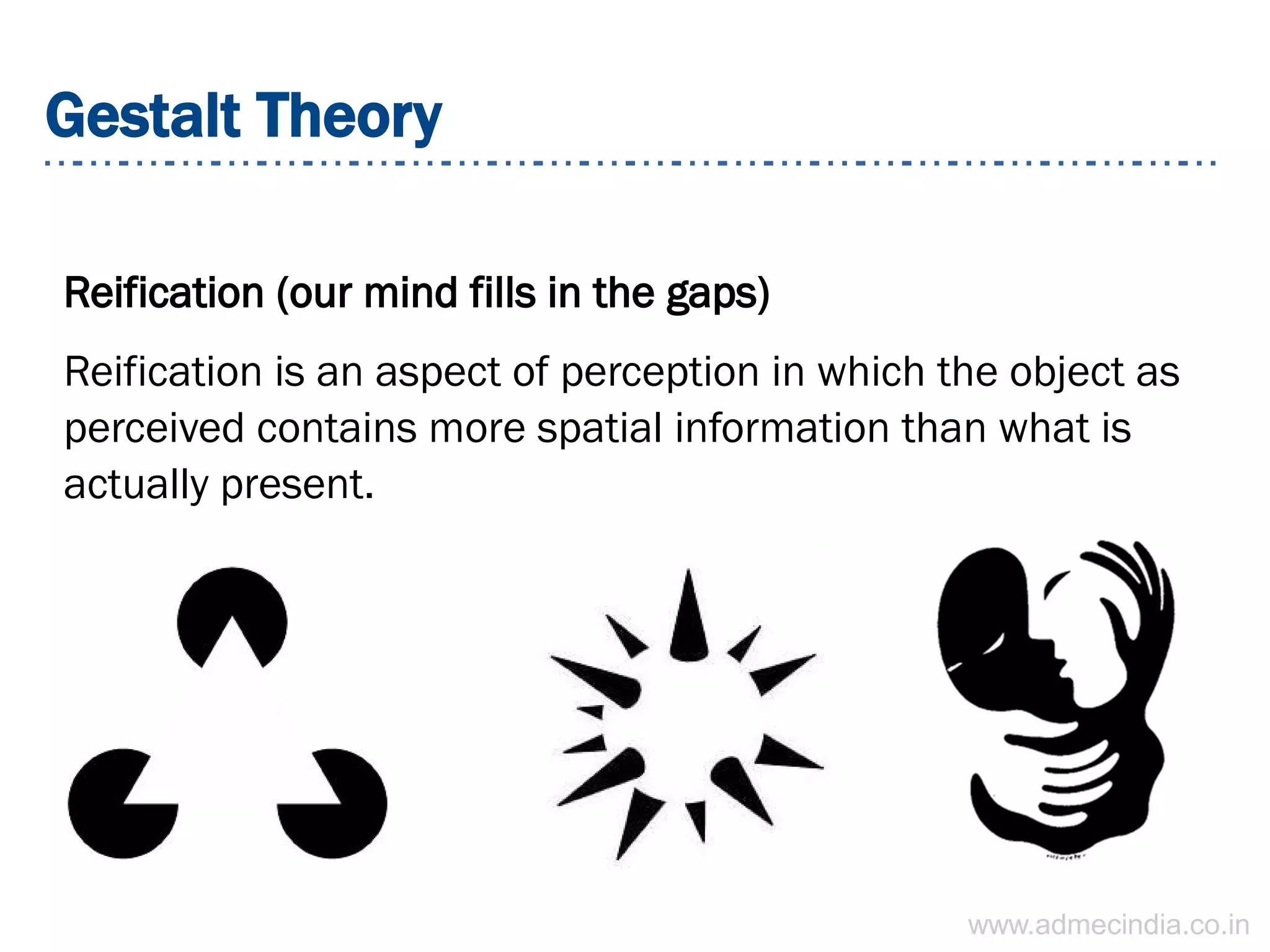 Gestalt Theory
Reification (our mind fills in the gaps)
Reification is an aspect of perception in which the object as
perceived contains more spatial information than what is
actually present.
www.admecindia.co.in
 