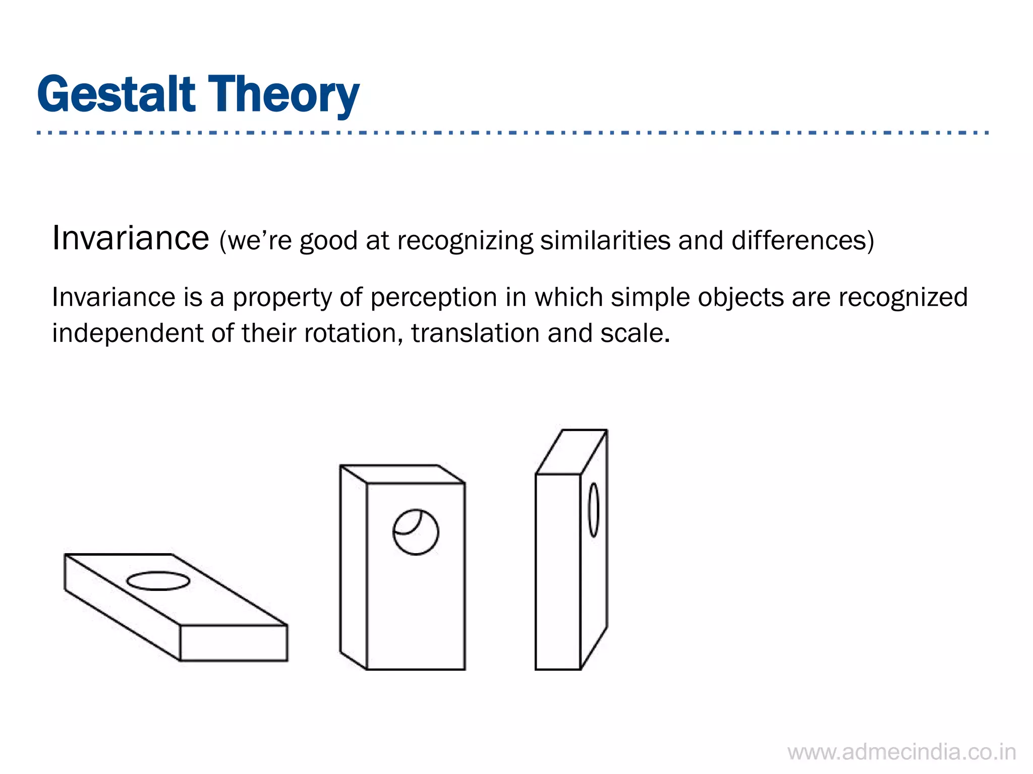 Gestalt Theory
Invariance (we’re good at recognizing similarities and differences)
Invariance is a property of perception in which simple objects are recognized
independent of their rotation, translation and scale.
www.admecindia.co.in
 