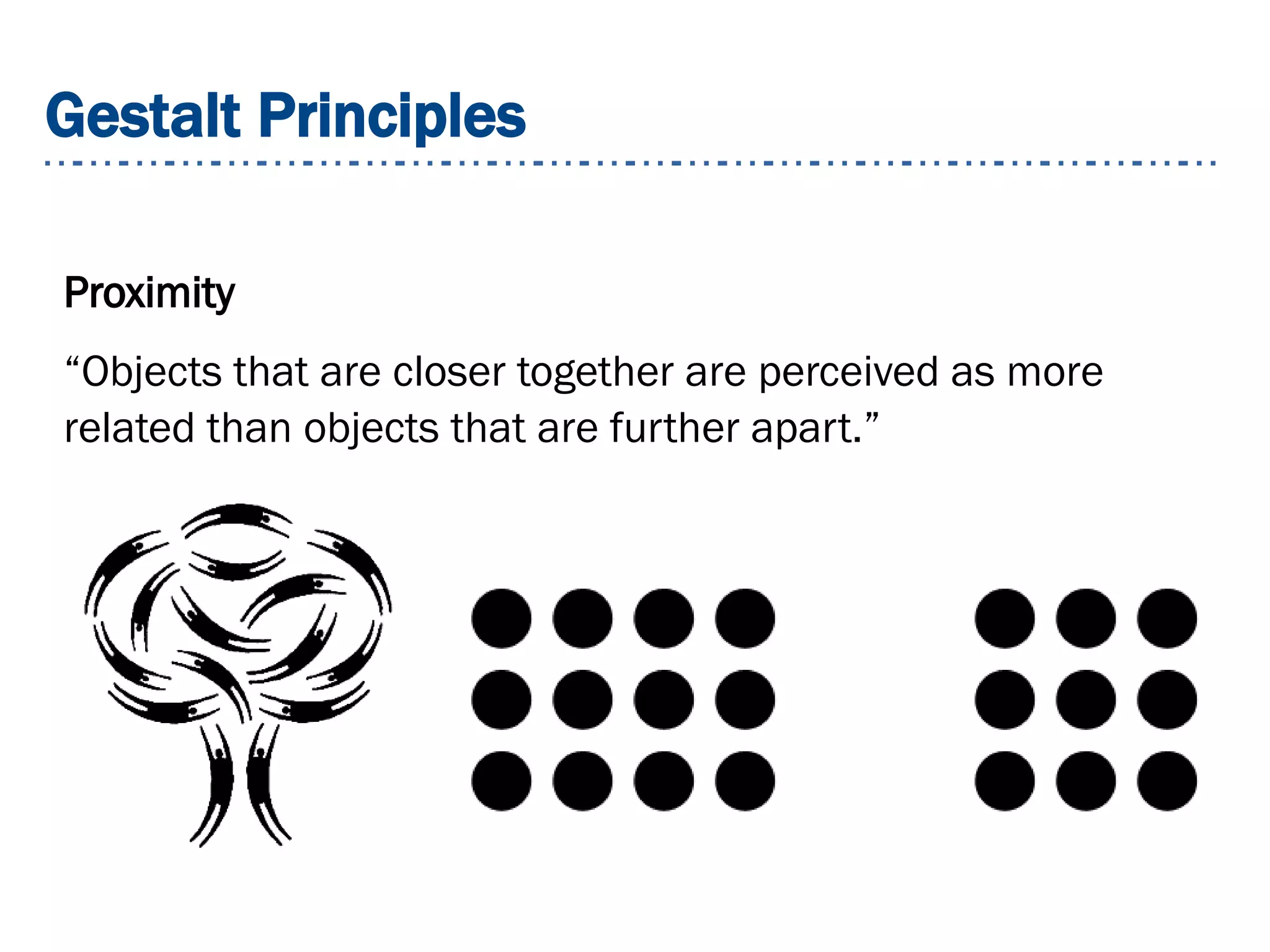 Gestalt Principles
Proximity
“Objects that are closer together are perceived as more
related than objects that are further apart.”
 