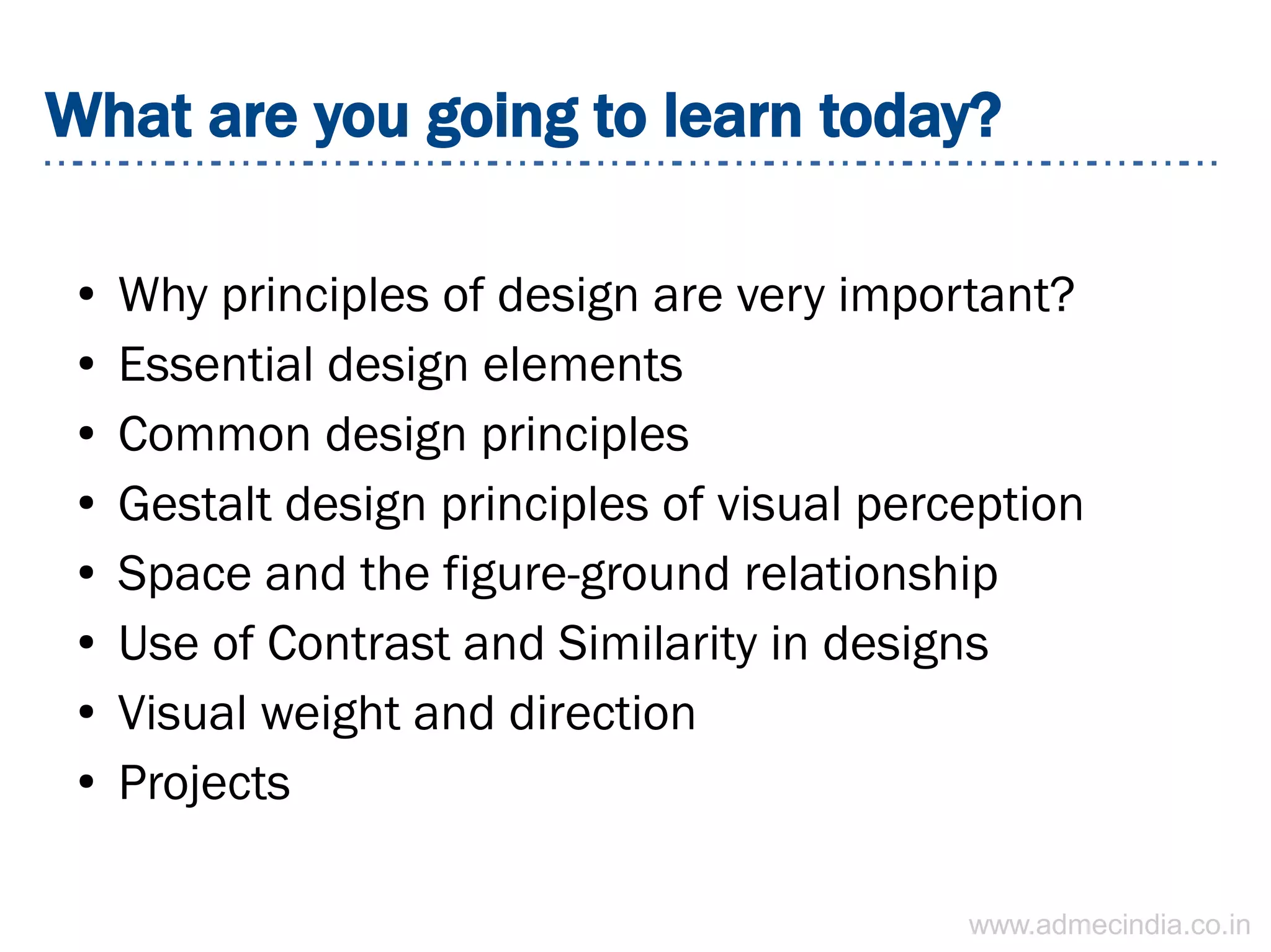 What are you going to learn today?
● Why principles of design are very important?
● Essential design elements
● Common design principles
● Gestalt design principles of visual perception
● Space and the figure-ground relationship
● Use of Contrast and Similarity in designs
● Visual weight and direction
● Projects
www.admecindia.co.in
 