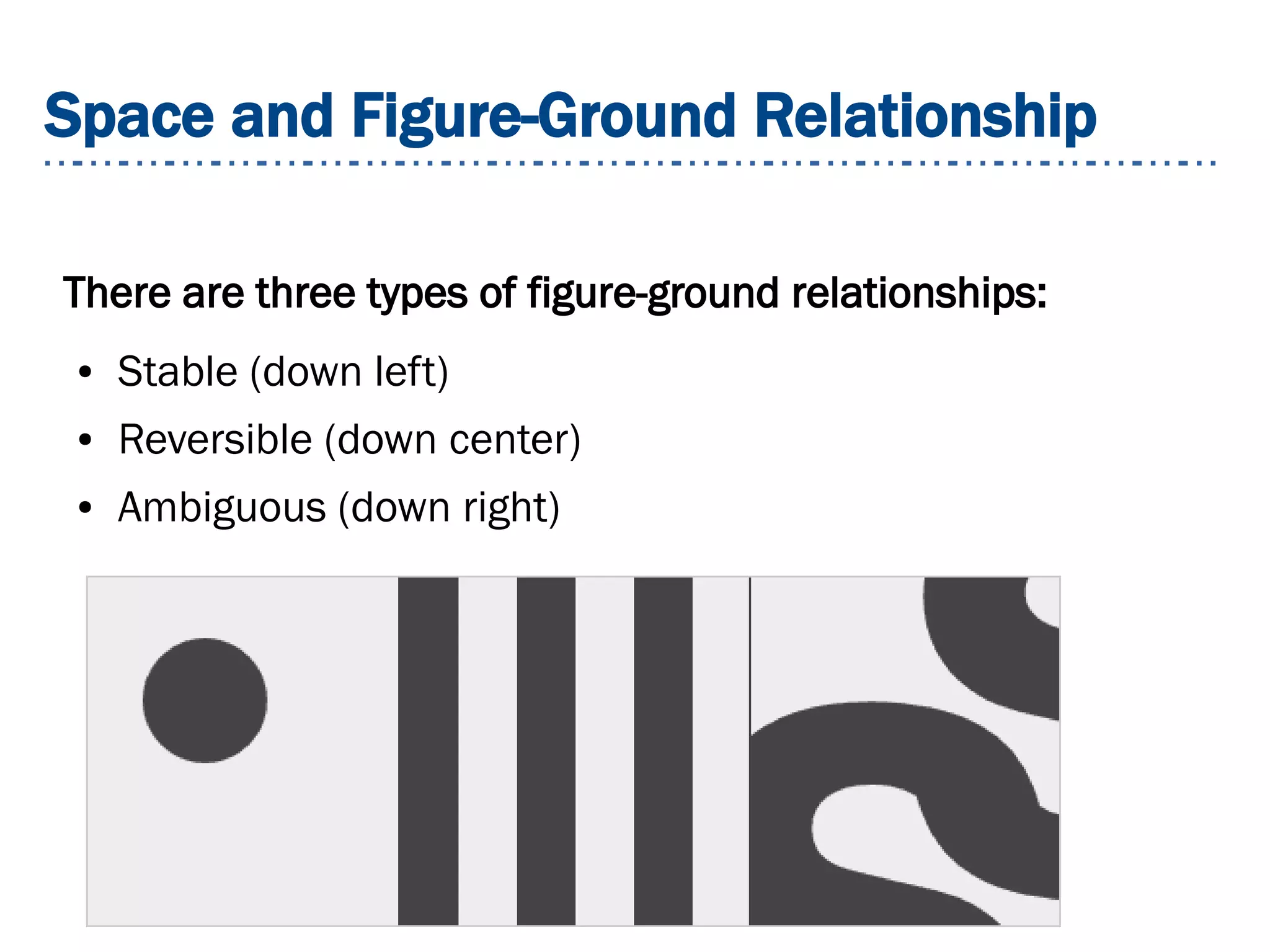 Space and Figure-Ground Relationship
There are three types of figure-ground relationships:
● Stable (down left)
● Reversible (down center)
● Ambiguous (down right)
 