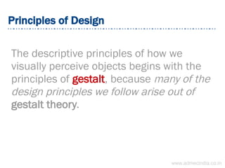 Principles of Design
The descriptive principles of how we
visually perceive objects begins with the
principles of gestalt, because many of the
design principles we follow arise out of
gestalt theory.
www.admecindia.co.in
 