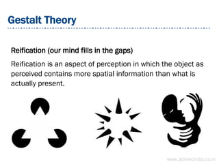 Gestalt Theory
Reification (our mind fills in the gaps)
Reification is an aspect of perception in which the object as
perceived contains more spatial information than what is
actually present.
www.admecindia.co.in
 