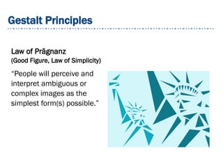 Gestalt Principles
Law of Prägnanz
(Good Figure, Law of Simplicity)
“People will perceive and
interpret ambiguous or
complex images as the
simplest form(s) possible.”
 