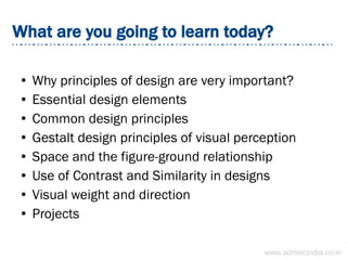 What are you going to learn today?
● Why principles of design are very important?
● Essential design elements
● Common design principles
● Gestalt design principles of visual perception
● Space and the figure-ground relationship
● Use of Contrast and Similarity in designs
● Visual weight and direction
● Projects
www.admecindia.co.in
 