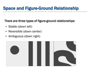 Space and Figure-Ground Relationship
There are three types of figure-ground relationships:
● Stable (down left)
● Reversible (down center)
● Ambiguous (down right)
 