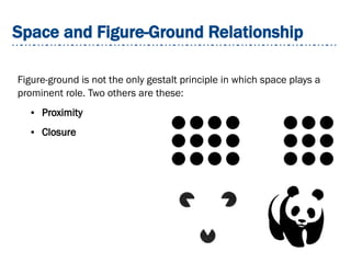 Space and Figure-Ground Relationship
Figure-ground is not the only gestalt principle in which space plays a
prominent role. Two others are these:
● Proximity
● Closure
 