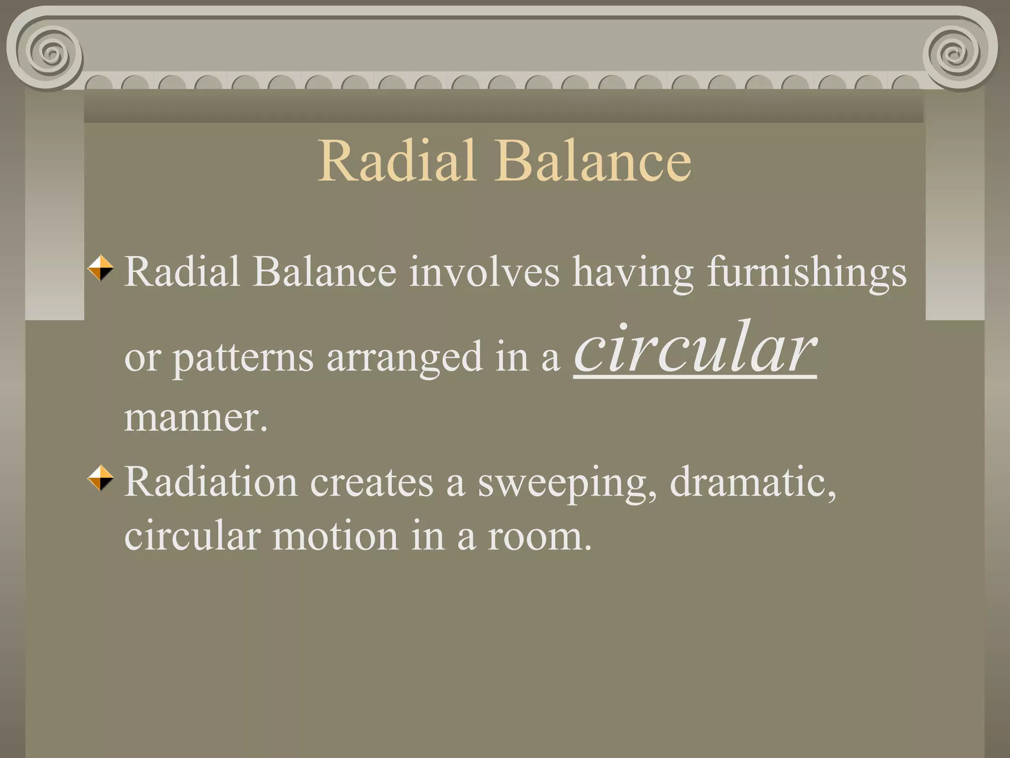 Radial Balance
Radial Balance involves having furnishings
or patterns arranged in a circular
manner.
Radiation creates a sweeping, dramatic,
circular motion in a room.
 