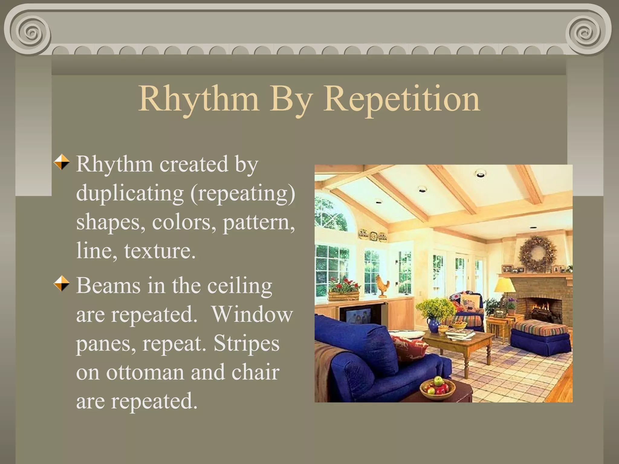 Rhythm By Repetition
Rhythm created by
duplicating (repeating)
shapes, colors, pattern,
line, texture.
Beams in the ceiling
are repeated. Window
panes, repeat. Stripes
on ottoman and chair
are repeated.
 