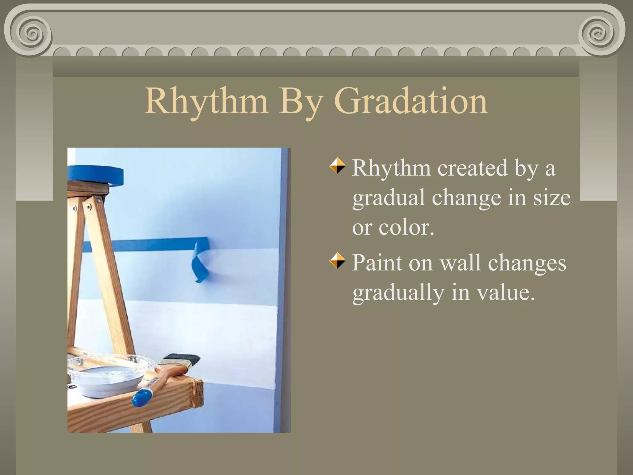 Rhythm By Gradation
Rhythm created by a
gradual change in size
or color.
Paint on wall changes
gradually in value.
 