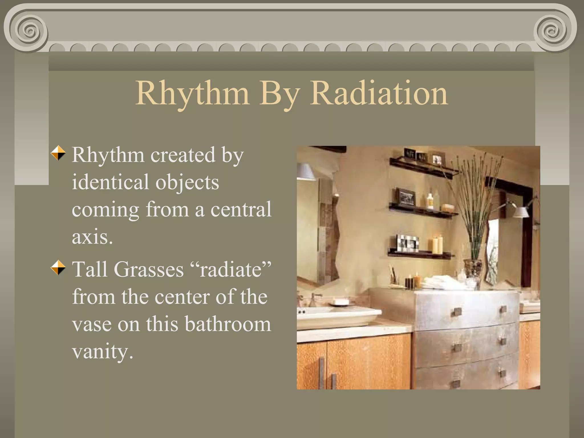 Rhythm By Radiation
Rhythm created by
identical objects
coming from a central
axis.
Tall Grasses “radiate”
from the center of the
vase on this bathroom
vanity.
 