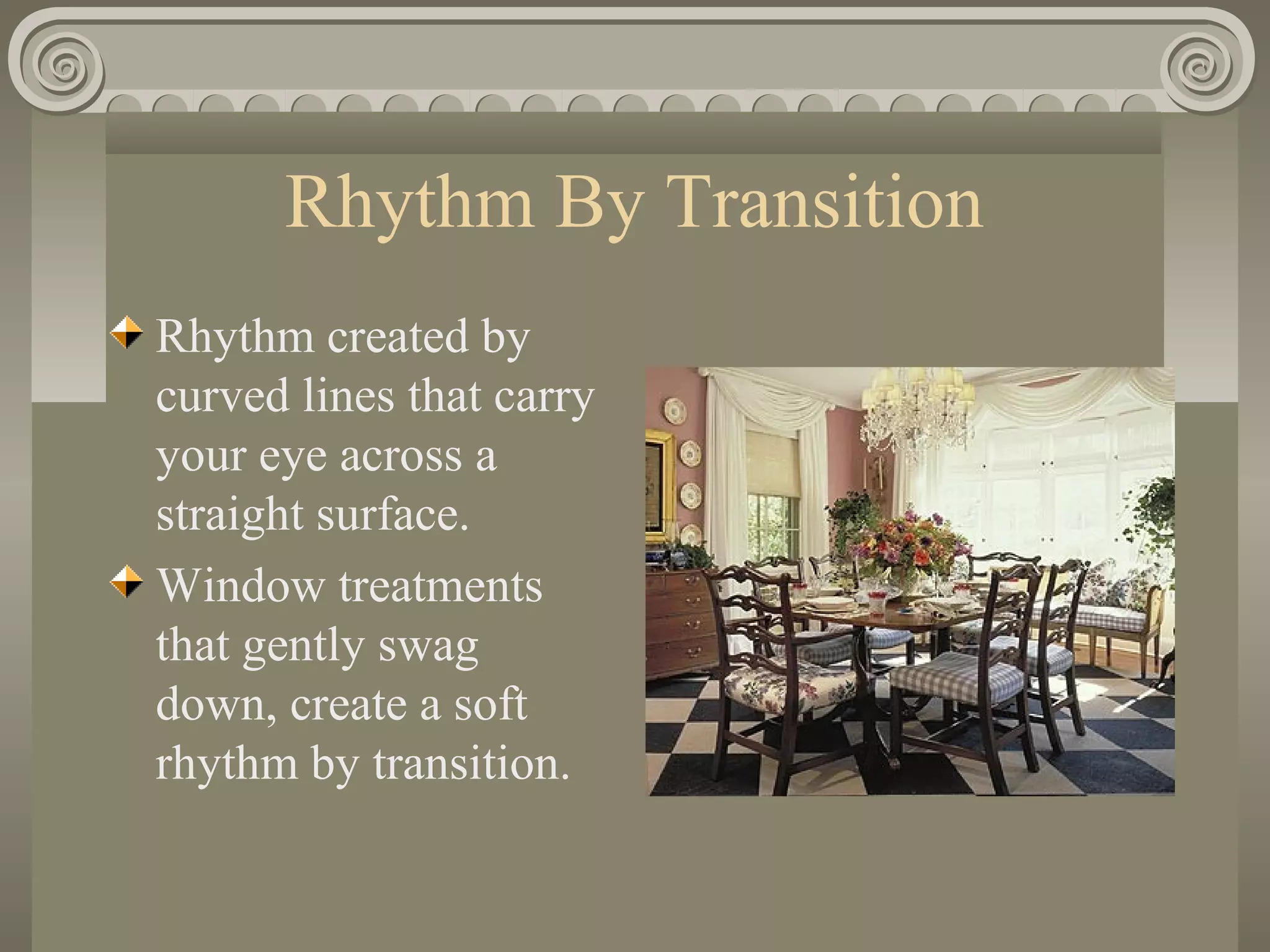 Rhythm By Transition
Rhythm created by
curved lines that carry
your eye across a
straight surface.
Window treatments
that gently swag
down, create a soft
rhythm by transition.
 