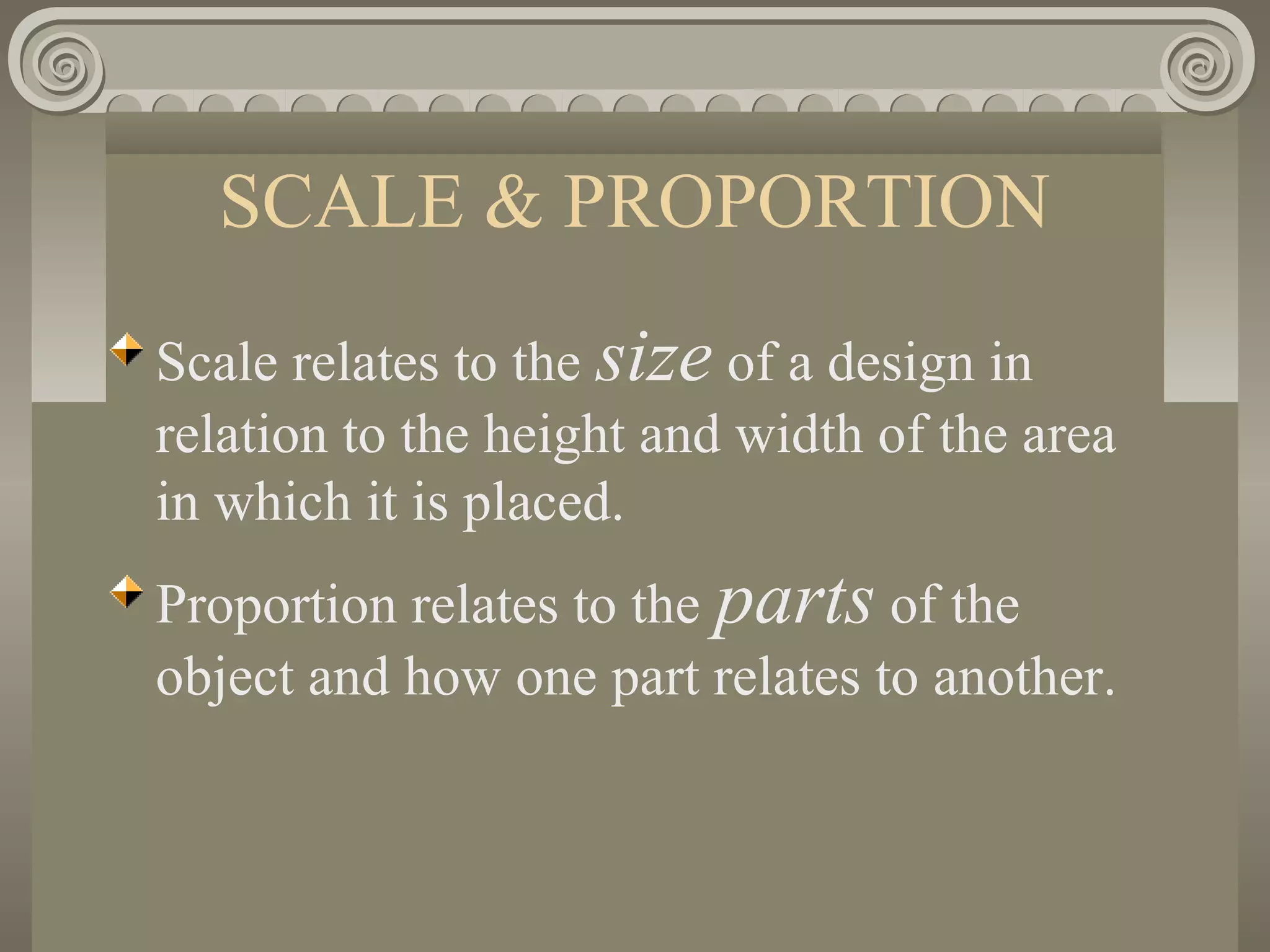 SCALE & PROPORTION
Scale relates to the size of a design in
relation to the height and width of the area
in which it is placed.
Proportion relates to the parts of the
object and how one part relates to another.
 