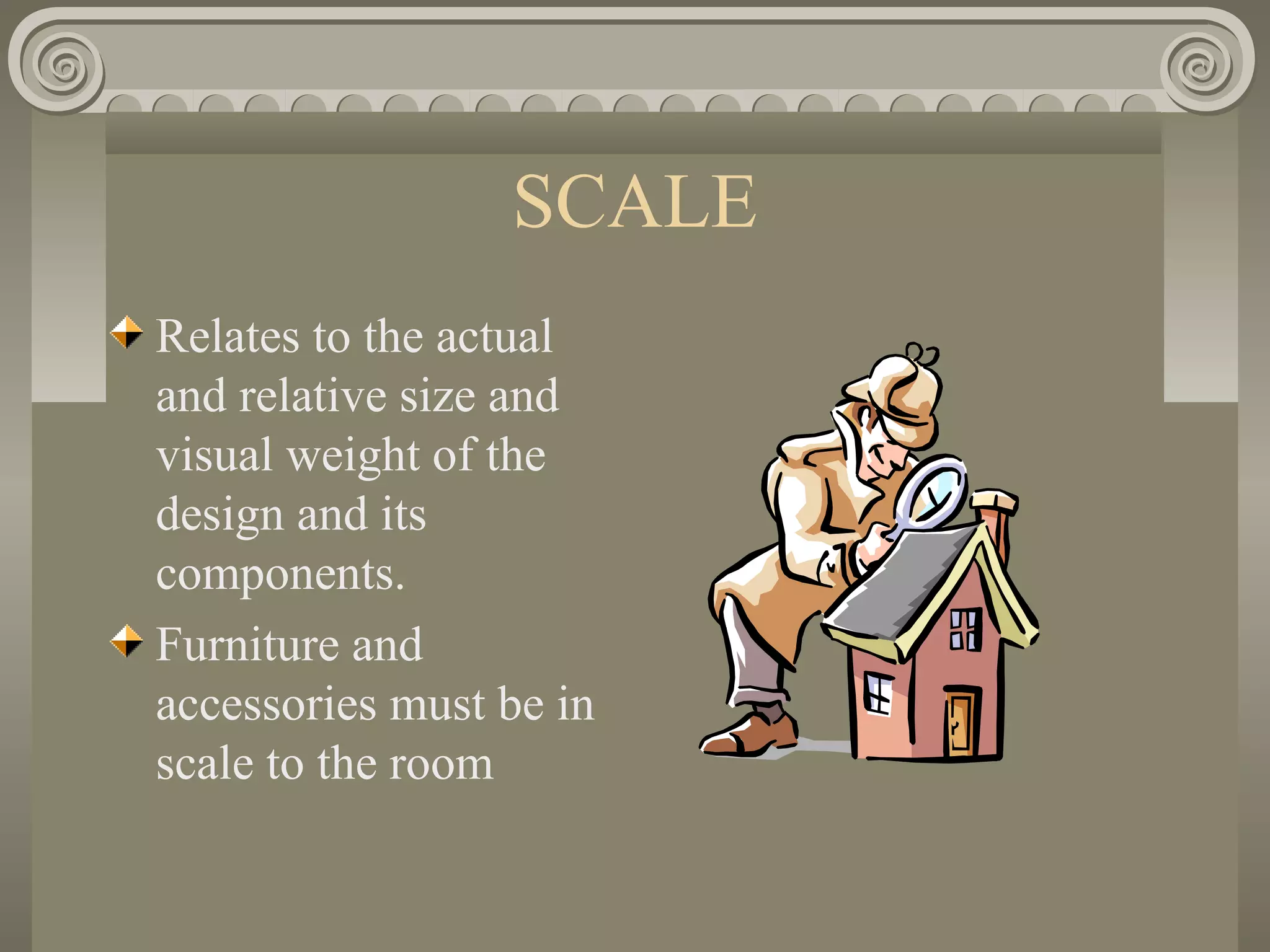 SCALE
Relates to the actual
and relative size and
visual weight of the
design and its
components.
Furniture and
accessories must be in
scale to the room
 