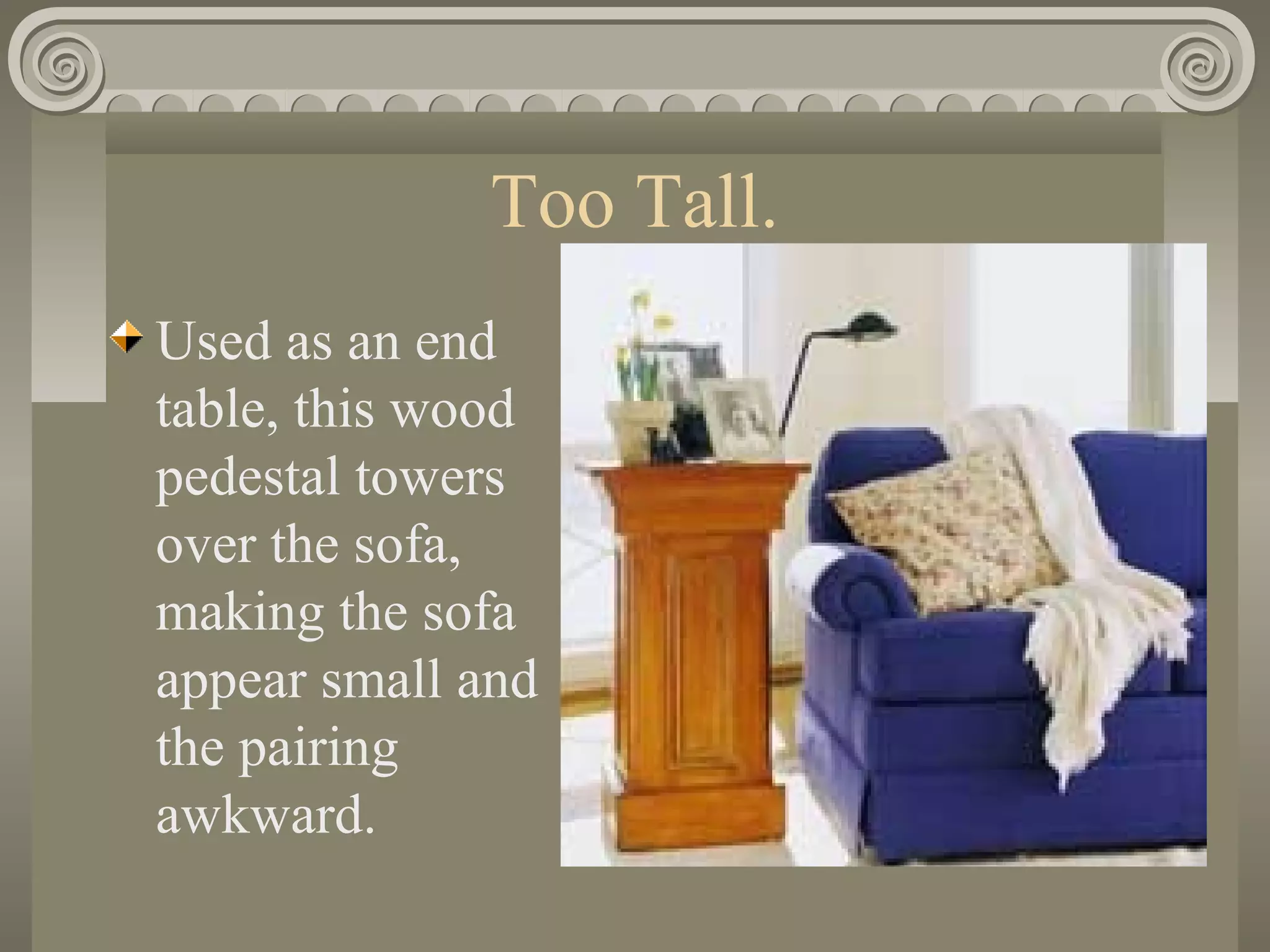 Too Tall.
Used as an end
table, this wood
pedestal towers
over the sofa,
making the sofa
appear small and
the pairing
awkward.
 