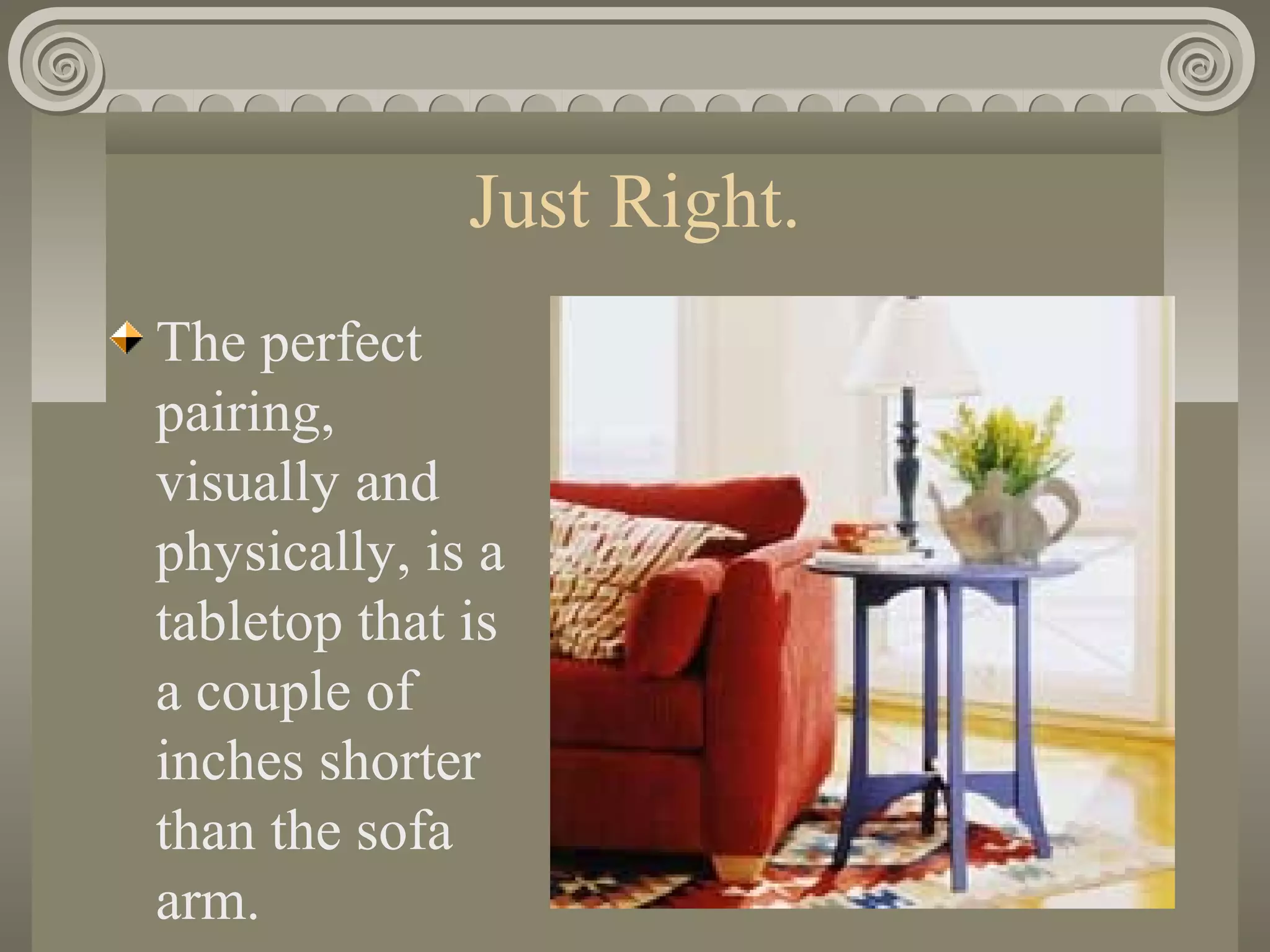 Just Right.
The perfect
pairing,
visually and
physically, is a
tabletop that is
a couple of
inches shorter
than the sofa
arm.
 