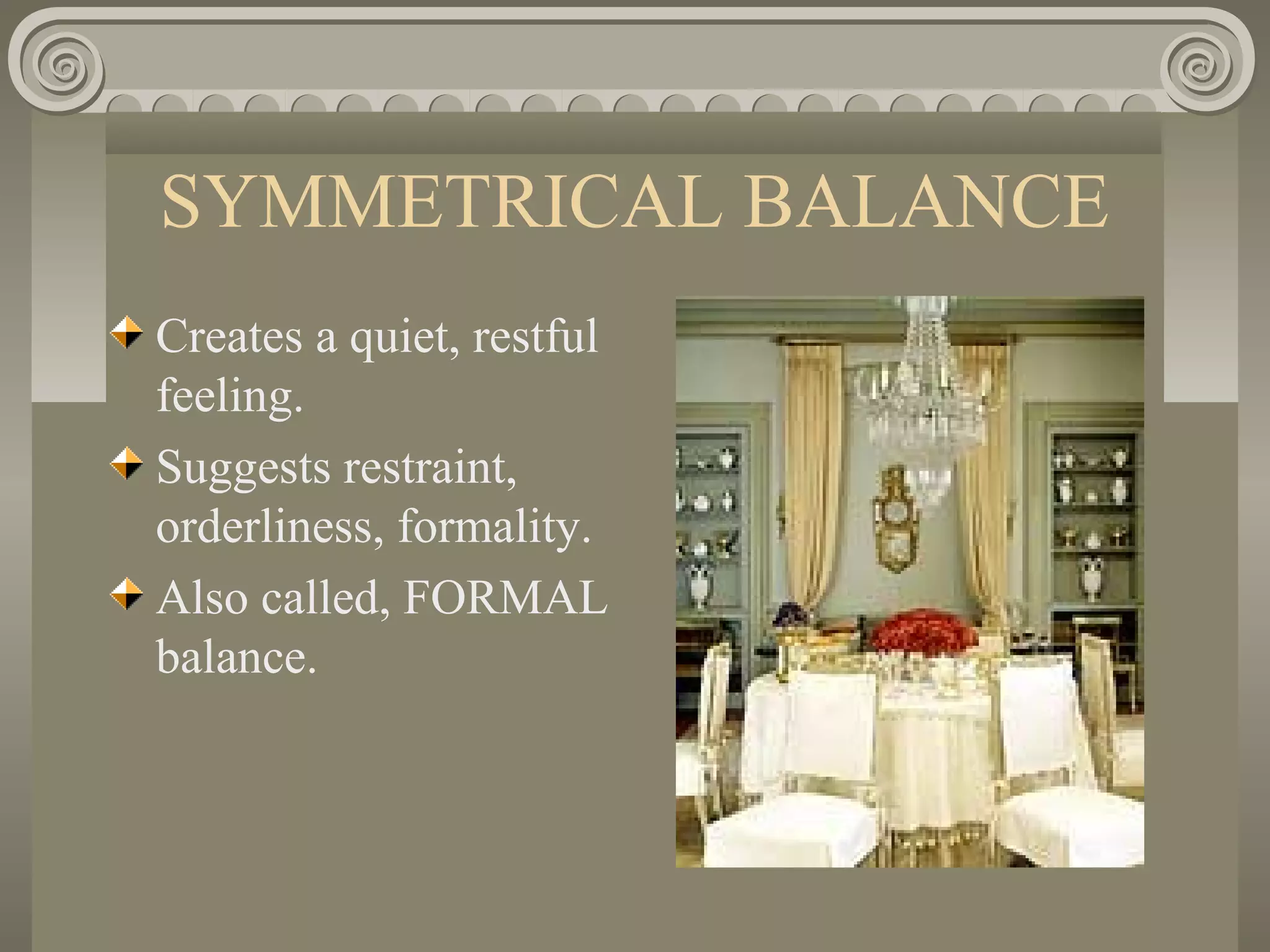 SYMMETRICAL BALANCE
Creates a quiet, restful
feeling.
Suggests restraint,
orderliness, formality.
Also called, FORMAL
balance.
 